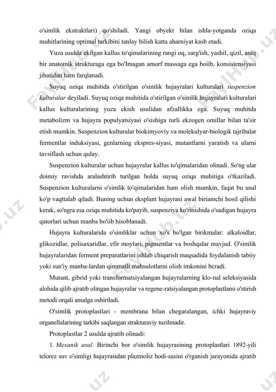 yoki transformatsiyalangan hujayralarning klo-nal seleksiyasida alohida qilib ajratib olingan hujayralar va regene-ratsiyalangan protoplastlami o'stirish metodi orqali amalga oshiriladi. o'simlik protoplastlari - membrana bilan chegaralangan, ichki hujayraviy organellalarining tarkibi saqlangan strakturaviy tuzilmadir. protoplastlar 2 usulda ajratib olinadi: 1. mexanik usul. birinchi bor o'simlik hujayrasining protoplastlari 1892-yili telorez suv o'simligi hujayrasidan plazmoliz hodi-sasini o'rganish jarayonida ajratib olingan. buning uchun o'simlik to'qimasidan kesma olingan va 0,1 m li saxaroza eritmasiga solin-gan. prptoplastlar «bujmayib» hujayra devoridan ajralgan, so'ng skalpel 'yordamida kesma kesilib, protoplastlar muhitga ajratib chiqarilgan. 2. fermentativ usul. hujayra devori maxsus fermentlar yordamida eritiladi. bunda 3 xil tip fermentlar sellulaza, gemitsellulaza va pektinazadan foydalaniladi. protoplastlar kulturasini olish protoplastlar kulturasini olish uchun 2 xil yo'l bilan yonda-shiladi: suyuq muhit tomchilarida inkubatsiya qilinadi va agarli qatlamga o'tkaziladi. alohida ajratib olingan (izolyatsiya qilingan) protoplastlar hujayra devorini tiklagunga qadar qisqa vaqt ichida bir-biri bilan qo'shilishi mumkin. bu jarayon nafaqat bir tipdagi o'simlik proto-plastlariaro, balki geterolik protoplastlararo bo'lishi …