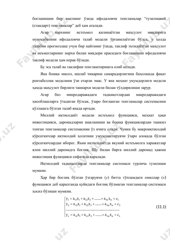 лигини баҳолашда фақат рентабеллик моделини ўзи етарли эмас. у яна меҳнат унумдорлиги модели ҳамда маҳсулот бирлиги таннархи модели билан тўлдирилиши зарур. агар биз микродаражадаги тадқиқотлардан макродаражадаги ҳисоблашларга ўтадиган бўлсак, ўзаро боғланган тенгламалар системасини қўллашга бўлган талаб янада ортади. миллий иқтисодиёт модели истеъмол функцияси, меҳнат ҳақи инвестицияси, даромадларни шакланиши ва бошқа функциялардан ташкил топган тенгламалар системасини ўз ичига олади. чунки бу макроиқтисодий кўрсаткичлар иқтисодий ҳолатини умумлаштирувчи ўзаро алоқада бўлган кўрсаткичлардан иборат. яъни иқтисодиётда якуний истеъмолга харажатлар ялпи миллий даромадга боғлиқ. шу билан бирга миллий даромад ҳажми инвестиция функцияси сифатида қаралади. иқтисодий тадқиқотларда тенгламалар системаси турлича тузилиши мумкин. ҳар бир боғлиқ бўлган ўзгарувчи (у) битта тўпламдаги омиллар (х) функцияси деб қаралганда қуйидаги боғлиқ бўлмаган тенгламалар системаси ҳосил бўлиши мумкин.           nmnmnnn mm mm xaxaxay xaxaxay xaxaxay    ....... ........................................................... ....... ....... 2211 222221212 112121111 (11.1) ix омиллар тўплами ҳар бир тенгламада …