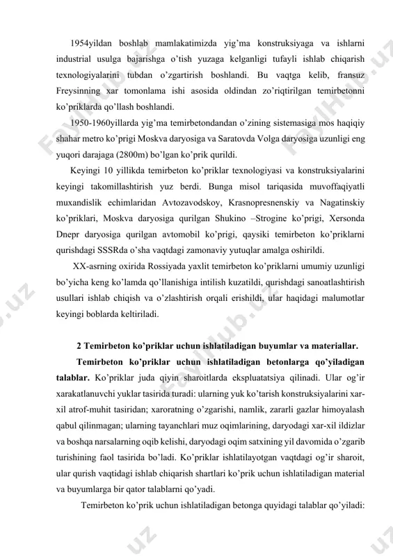 agi og’ir sharoit, ular qurish vaqtidagi ishlab chiqarish shartlari ko’prik uchun ishlatiladigan material va buyumlarga bir qator talablarni qo’yadi. temirbeton ko’prik uchun ishlatiladigan betonga quyidagi talablar qo’yiladi: yuqori mustaxkamlik, suv va gaz o’tkazmaslik xossasi, muzlashga chidamlilik, kimyoviy chidamlilik, betonning kerak bo’lgan qotish vaqti, qulay joylashuvchanlik, qo’zg’aluvchanlik va uning xajmini qotish davridagi kamayishi. beton mustaxkamligi ko’rsatkichi betonning o’qdagi siqilishdagi mustaxkamlik sinfi b- vaqtinchalik siqilishga qarshiligini, mpa, o’lchamlari 15sm bo’lgan kubni nam xavoda 20±2ºsda 28kun saqlangandan keyin aniqlanadi. ko’priklar va quvurlar konstruksiyalari uchun siqilishga mustaxkamligi bo’yicha quyidagi sinflar ishlatiladi; b20, b25, b30, b35, b40, b45, b50, b55 va b60. konstruksiyalarning ko’rinishi va bajaradigan ishiga qarab, ularni armaturalash usullari uchun ularga qo’llanilayotgan betonning sinfiga bog’liq (qmq. 2.05.0384dagi 21-jadvalda ko’rsatilgan). yuk ko’taruvchi, asosan oldindan zo’riqtirilgan ko’prik konstruksiyalarida yuqori mustaxkamlikka ega betonlarni qo’llash maqsadga muvofiq bo’ladi. ularni quyidagi yo’llar bilan hosil qilinadi: · yuqori faol sementlarni qo’llash (sementni faolligi betonning siqilishdagi mustaxkamligi sinfidan 1.3...1.8 marta …