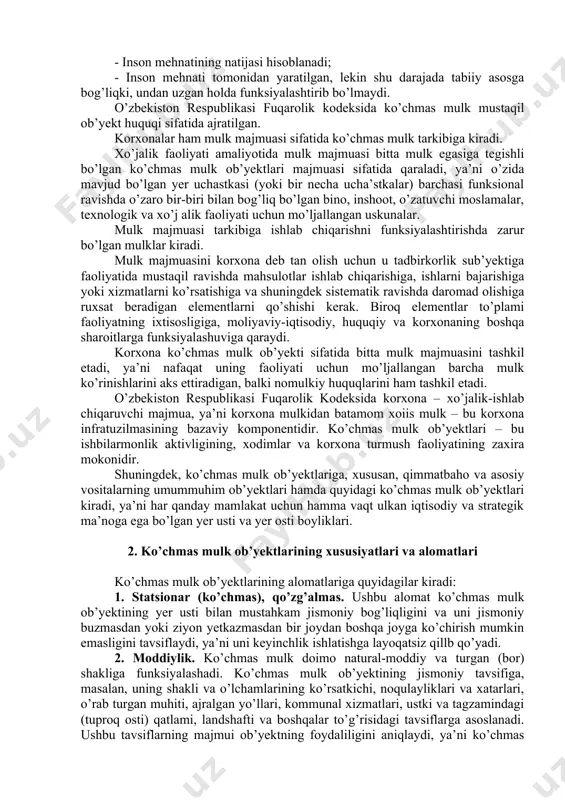 qonun tegishlidir. ularga davlat ro’yxatiga tegishli havo va dengiz kemalari, suv osti kemalari, kosmik ob’yektlar (sun’iy sputniklar, kosmik kemalar va h.k.) kiradi. quyidagi keltirib o’tilgan mulklarning yuridik jihatdan qimirlamas deb tan olinishi shu bilan izohlanadiki, bular qimmatbaho deb hisoblanadi va shuning uchun ko’chmas mulkka mo’ljallangan maxsus tartibdagi registrasiyani talab qiladi. ko’chmas mulk ob’yektlari o’zlarining kelib chiqishi bilan ajralib turadi: - insonning mehnatisiz tabiiy vujudga kelganligi; - inson mehnatining natijasi hisoblanadi; - inson mehnati tomonidan yaratilgan, lekin shu darajada tabiiy asosga bog’liqki, undan uzgan holda funksiyalashtirib bo’lmaydi. o’zbekiston respublikasi fuqarolik kodeksida ko’chmas mulk mustaqil ob’yekt huquqi sifatida ajratilgan. korxonalar ham mulk majmuasi sifatida ko’chmas mulk tarkibiga kiradi. xo’jalik faoliyati amaliyotida mulk majmuasi bitta mulk egasiga tegishli bo’lgan ko’chmas mulk ob’yektlari majmuasi sifatida qaraladi, ya’ni o’zida mavjud bo’lgan yer uchastkasi (yoki bir necha ucha’stkalar) barchasi funksional ravishda o’zaro bir-biri bilan bog’liq bo’lgan bino, inshoot, o’zatuvchi moslamalar, texnologik va xo’j alik faoliyati uchun …