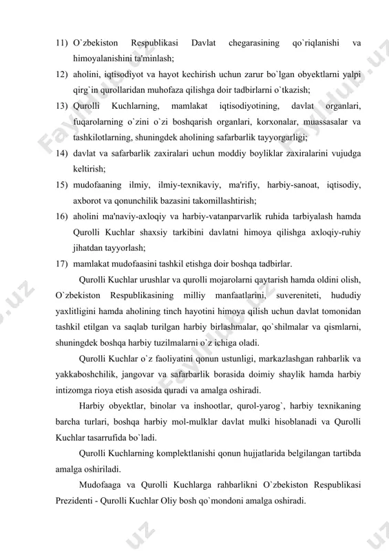 sining mudofaa qobiliyati ta'minlanishi, uning suvereniteti, xavfsizligi va hududiy yaxlitligi muhofaza etilishi yuzasidan zarur chora-tadbirlar ko`radi; · qurolli kuchlarni qurish, qo`llash va rivojlantirish rejalarini, shuningdek mudofaani tashkil etish yuzasidan davlatning boshqa reja va dasturlarini tasdiqlaydi; · o`zbekiston respublikasi qurolli kuchlari va boshqa harbiy tuzilmalarining tinchlik va urush davriga mo`ljallangan tuzilishi, tarkibi va joylashuvini tasdiqlaydi; · harbiy harakatlar olib borish to`g`risida, shu jumladan xalqaro tinchlikparvarlik tadbirlarida qatnashish to`g`risida, shuningdek qurolli kuchlarni o`zlariga bevosita taalluqli bo`lmagan vazifalarni bajarishga jalb etish to`g`risida qaror qabul qiladi va qurolli kuchlarga buyruq beradi; · o`zbekiston respublikasining konstitutsiyasida belgilangan tartibda: o`zbekiston respublikasiga hujum qilinganda yoki tajovuzdan bir-birini mudofaa qilish yuzasidan tuzilgan shartnoma majburiyatlarini bajarish zaruriyati tug`ilganda urush holati, umumiy yoki qisman safarbarlik e'lon qiladi hamda o`zbekiston respublikasining butun hududida yoki uning ayrim joylarida favqulodda holat joriy etadi; · qurolli kuchlarning oliy qo`mondonlarini tayinlaydi va vazifasidan ozod qiladi, oliy harbiy unvonlarni beradi; · qonunga muvofiq boshqa vakolatlarni amalga …