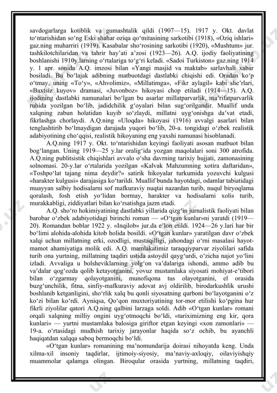 hganligi sababli bolalikdan mustaqil mehnat qila boshladi, turli kasblarni egalladi, mahalliy savdogarlarga kotiblik va gumashtalik qildi (1907—15). 1917 y. okt. davlat toʻntarishidan soʻng eski shahar oziqa qoʻmitasining sarkotibi (1918), «oziq ishlari» gaz.ning muharriri (1919), kasabalar shoʻrosining sarkotibi (1920), «mushtum» jur. tashkilotchilaridan va tahrir hayʼati aʼzosi (1923—26). a.q. ijodiy faoliyatining boshlanishi 1910y.larning oʻrtalariga toʻgʻri keladi. «sadoi turkiston» gaz.ning 1914 y. 1 apr. sonida a.q. imzosi bilan «yangi masjid va maktab» sarlavhali xabar bosiladi. bu boʻlajak adibning matbuotdagi dastlabki chiqishi edi. oradan koʻp oʻtmay, uning «toʻy», «ahvolimiz», «millatimga», «fikr aylagil» kabi sheʼrlari, «baxtsiz kuyov» dramasi, «juvonboz» hikoyasi chop etiladi (1914—15). a.q. ijodining dastlabki namunalari boʻlgan bu asarlar millatparvarlik, maʼrifatparvarlik ruhida yozilgan boʻlib, jadidchilik gʻoyalari bilan sugʻorilgandir. muallif unda xalqning zabun holatidan kuyib soʻzlaydi, millatni uygʻonishga daʼvat etadi, fikrlashga chorlaydi. a.q.ning «uloqda» hikoyasi (1916) avvalgi asarlari bilan tenglashtirib boʻlmaydigan darajada yuqori boʻlib, 20-a. tongidagi oʻzbek realistik adabiyotining choʻqqisi, realistik hikoyaning eng yaxshi namunasi …