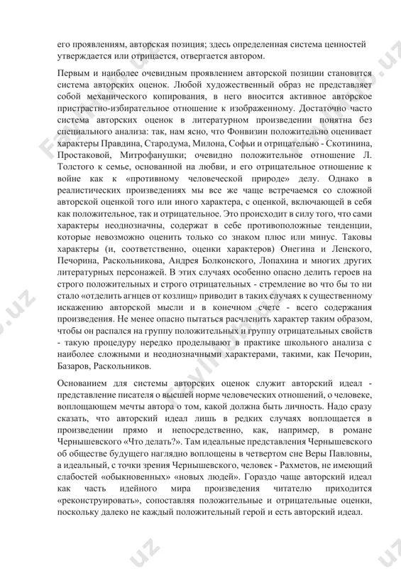 е встречаемся со сложной авторской оценкой того или иного характера, с оценкой, включающей в себя как положительное, так и отрицательное. это происходит в силу того, что сами характеры неоднозначны, содержат в себе противоположные тенденции, которые невозможно оценить только со знаком плюс или минус. таковы характеры (и, соответственно, оценки характеров) онегина и ленского, печорина, раскольникова, андрея болконского, лопахина и многих других литературных персонажей. в этих случаях особенно опасно делить героев на строго положительных и строго отрицательных - стремление во что бы то ни стало «отделить агнцев от козлищ» приводит в таких случаях к существенному искажению авторской мысли и в конечном счете - всего содержания произведения. не менее опасно пытаться расчленить характер таким образом, чтобы он распался на группу положительных и группу отрицательных свойств - такую процедуру нередко проделывают в практике школьного анализа с наиболее сложными и неоднозначными характерами, такими, как печорин, базаров, раскольников. основанием для системы авторских оценок служит авторский идеал …
