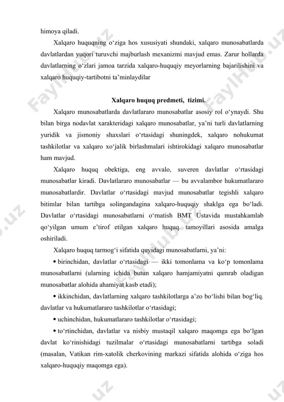 ikkinchidan, hatti-harakatlar; · uchinchidan, hatti-harakatlardan tiyilish. hudud xalqaro-huquqiy munosabatlar obekti sifatida juda ko‘p namoyon bo‘ladi (masalan, tinchlik shartnomalarida). xatti-harakatlar davlatlar o‘rtasidagi turli huquqiy munosabatlar obekti bo‘lishi mumkin (masalan, o‘zaro yordam ko‘rsatish to‘g‘risidagi hujjatlarda, ittifoq shartnomalarida). muayyan xatti-harakatlardan tiyilish ham xalqaro-huquqiy munosabatlar obekti hisoblanadi (masalan, neytralitet to‘g‘risidagi, urush odatlari va qonunlari to‘g‘risidagi xalqaro-huquqiy hujjatlarda). xalqaro munosabatlarda davlatlararo munosabatlar asosiy rol o‘ynaydi. shu bilan birga nodavlat xarakteridagi xalqaro munosabatlar, ya’ni turli davlatlarning yuridik va jismoniy shaxslari o‘rtasidagi shuningdek, xalqaro nohukumat tashkilotlar va xalqaro xo‘jalik birlashmalari ishtirokidagi xalqaro munosabatlar ham mavjud. xalqaro huquq obektiga, eng avvalo, suveren davlatlar o‘rtasidagi munosabatlar kiradi. davlatlararo munosabatlar — bu avvalambor hukumatlararo munosabatlardir. davlatlar o‘rtasidagi mavjud munosabatlar tegishli xalqaro bitimlar bilan tartibga solingandagina xalqaro-huquqiy shaklga ega bo‘ladi. davlatlar o‘rtasidagi munosabatlarni o‘rnatish bmt ustavida mustahkamlab qo‘yilgan umum e’tirof etilgan xalqaro huquq. tamoyillari asosida amalga oshiriladi. xalqaro huquq tarmog‘i sifatida quyidagi munosabatlarni, ya’ni: · birinchidan, davlatlar o‘rtasidagi — ikki tomonlama …