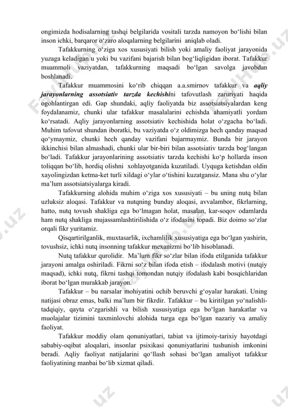 mli va ijtimoiy olamning ahamiyatli aloqa va munosabatlariga kirib borish maqsadida, insoniyat tomonidan ishlab chiqilgan turli xildagi vositalardan foydalanadi. tafakkurning ikkinchi muhim belgisi voqelikni analizatorga bevosita ta’sir ko‘rsatmay, ko‘pchilik hollarda asboblar ko‘magida olingan qo‘shimcha belgilar yordamida anglanadiganlarni tushunish va namoyon qilish imkonini yaratuvchi vositali tarzda aks ettirishdir. hodisalarning qonuniyatlari, ichki aloqalari bizning ongimizda hodisalarning tashqi belgilarida vositali tarzda namoyon bo‘lishi bilan inson ichki, barqaror o‘zaro aloqalarning belgilarini aniqlab oladi. tafakkurning o‘ziga xos xususiyati bilish yoki amaliy faoliyat jarayonida yuzaga keladigan u yoki bu vazifani bajarish bilan bog‘liqligidan iborat. tafakkur muammoli vaziyatdan, tafakkurning maqsadi bo‘lgan savolga javobdan boshlanadi. tafakkur muammosini ko‘rib chiqqan a.a.smirnov tafakkur va aqliy jarayonlarning assotsiativ tarzda kechishini tafovutlash zaruriyati haqida ogohlantirgan edi. gap shundaki, aqliy faoliyatda biz assotsiatsiyalardan keng foydalanamiz, chunki ular tafakkur masalalarini echishda ahamiyatli yordam ko‘rsatadi. aqliy jarayonlarning assotsiativ kechishida holat o‘zgacha bo‘ladi. muhim tafovut shundan iboratki, bu vaziyatda o‘z oldimizga hech qanday maqsad qo‘ymaymiz, chunki …