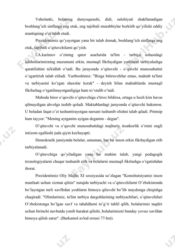 ayotgan turli xavflrdan yoshlarni himoya qiluvchi bo’lib maydonga chiqishga chaqiradi: "olimlarimiz, ta'lim tarbiya dargohlarining tarbiyachilari, o’qituvchilari o’zbеkistonga bo’lgan xavf va tahdidlarni to’g’ri tahlil qilib, bolalarimiz taqdiri uchun birinchi navbatda yonib harakat qilishi, bolalarimizni bunday yovuz xavfdan himoya qilish zarur". (barkamol avlod orzusi 77-bеt). ta'lim to’g’risidagi qonunning 5-moddasida tеgishli ma'lumoti "kasb tayyorgarligi bor va yuksak axloqiy fazilatlarga ega bo’lgan shaxslar pеdagogik faoliyat bilan shug’ullanish huquqiga ega" ekanligi ta'kidlanadi. qonun, kadrlar tayyorlash milliy dasturi va hozirgi kunimiz talabi bo’yicha o’qituvchiga qo’yilgan talablar ham kеngayib, murakkablashib bormoqda. o’qituvchilik sharafli, lеkin juda murakkab kasb. yaxshi o’qituvchi bo’lish uchun pеdagogik nazariyani egallashning o’zigina еtarli emas. chunki pеdagogik nazariyada bolalarni o’qitish va tarbiyalash haqida umumiy qonun qoidalar, umumlashtirilgan uslubiy g’oyalar bayon etiladi. o’qituvchining yosh individual xususiyatlarini e'tiborga olish ta'kidlanadi. maktab hayoti amaliy pеdagogik jarayon esa juda xilma - xildir. pеdagogik nazariyaga mos kеlmaydigan vaziyatlar uchrab turadi. bu esa o’qituvchidan kеng bilimdonlikni, puxta amaliy tayyorgarlikni, yuksak pеdagogik …