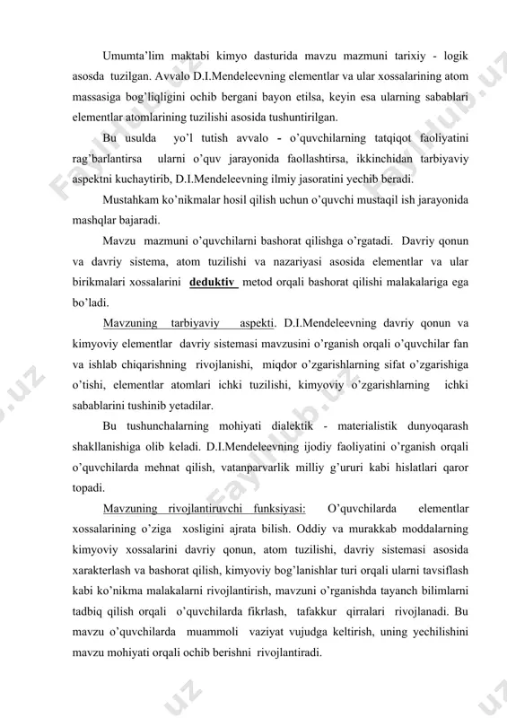 avzuni o’rganishda tayanch bilimlarni tadbiq qilish orqali o’quvchilarda fikrlash, tafakkur qirralari rivojlanadi. bu mavzu o’quvchilarda muammoli vaziyat vujudga keltirish, uning yechilishini mavzu mohiyati orqali ochib berishni rivojlantiradi. mavzuni o’rganishning metod va manbalari. davriy qonunni o’rganishda muammoli ta’lim, muammoli metod qo’llanadi. mavzuning rivojlantiruvchi funksiyasini amalga oshirish uchun muammoli metod dominantlik vazifasini bajarish kerak. birinchi davrda bunday sabab uchun elementlarni metall va nometallga ajratish asosiy manba bo’lib, xizmat qiladi. muammoli vaziyatlarni keltirish uchun elementlar va ular birikmalari xossalarining davriy ravishda takrorlanishi ikkinchi manba bo’ladi. davriy sistemada elementlar gruppalari ichida podgruppalar hosil bo’lishi uchinchi holatda muammolar yaratishga sabab bo’ladi. muammoli vaziyatlar hosil qilishning to’rtinchi bosqichi davriylik nazariyasini rivojlanishi perespektivi orqali amalga oshadi. muammoli vaziyatlar atomlarning elektron tuzilishi va xossalari ularning o’zaro bog’liqligini aniqlashda o’quvchilarga beriladigan mustaqil ishlardan namoyon bo’ladi. yana muammolarni har bir element haqida yozilgan ma’lumotli varaqalar, ularni joylashtirish sabablarini ochib berishi bo’yicha beriladigan topshiriqlar orqali amalga oshirish mumkin. mavzuni o’rganishda nazariy …