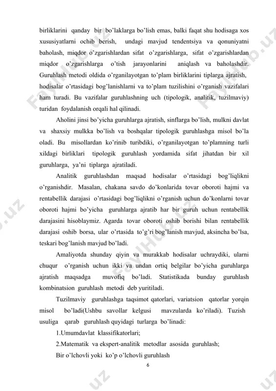 tlab guruhlash belgisini aniqlab olish muhimdir. iqtisodiy fanlardagi nazariy holatlar va aniq tekshirishning vazifalariga tayangan holda, guruhlashni amalga oshirishda mavjud belgilardan eng hal qiluvchisi tanlanadi. hal qiluvchi belgi bo’lib, o’rganilayotgan ob’ektni har tomonlama va aniq xarakterlovchi, uning o’ziga xos holat va xususiyatlarini tanlashda yordam beruvchi belgilarga aytiladi. masalan, savdo korxonalari, savdo zalining maydoni, xodimlar soni va hokazolar bilan tasniflanishi mumkin. lekin savdo korxonalari faoliyati (ish hajmi)ni baholashda tovar oboroti hajmi hal qiluvchi belgi hisoblanadi, chunki savdoning asosiy maqsadi tovar sotishdan iboratdir. shunday qilib, guruhlash belgisini tanlashda, statistika quyidagi shartlarga e’tibor berishni taklif etiladi: guruhlar negiziga doimo hodisani to’la-to’kis tavsiflab beruvchi muhim belgilarni asos qilib olish zarur; guruhlash belgisini tanlashda uning aniq vaqt va joy sharoitini, o’sha davrning mohiyatini ifodalovchi, zamonaviy masalalarni yorita oladigan belgilarga e’tibor berish zarur; hodisalarni guruhlashda belgilar soni etarli bo’lgani ma’qul. guruhlash belgisi ifodalanishiga qarab atributiv va miqdoriy belgilarga, ta’siriga qarab omil va natijaviy belgilarga, ko’zlangan maqsad …