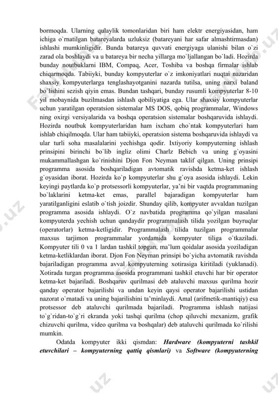 tarmoqning akustik kanalini modem quyi va yuqori chastota yo‘laklariga ajratadi. quyi chastotali yo‘lak ma‘lumotlarni uzatishda, yuqori yo‘lakli chastotalar esa qabul qilish uchun qo‘llaniladi. ibm rusumidagi kompyuterlarni ishlab chiqaruvchi firmalar: - ibm, compaq, hewlett-packard, packard bell, toshiba, apple, siemens nixdors, aser, olivetti, gateway, sun va boshqa firmalardir. ishlab chiqarilishiga qarab kompyuterlar ikki xil bo‘ladi: oq yasalgan va lintsenziya asosida ishlab chiqargan kompyuterlar sariq yasalgan kompyuterlar hisoblanadi. yuqoridagi zikr etilgan komponiyalar ishlab chiqargan kompyuterlar oq kompyuterlar. malayziya, xitoy, tayland, koreya davlatlarida ishlab chiqarilgan kompyuterlar sariq yasalgan kompyuterlar hisoblanadi. noutbuk kompyuterlar- bu kompyuterlar hajmi ancha ixcham bo‘lib, batareya asosida ishlaydi. hozirda bunday kompyuterlarni ibm, compaq, lenovo, asus, acer, toshiba va boshqa firmalar ishlab chiqarmoqda. noutbuk kompyuterlar. noutbuk kompyuterlar hajmi ancha ixcham bo`lib, ammo bajaradigan amallar soni, xotira hajmi shaxsiy kompyuterlar darajasiga ko`tarilib bormoqda. ularning qulaylik tomonlaridan biri ham elektr energiyasidan, ham ichiga o`rnatilgan batareyalarda uzluksiz (batareyani har safar almashtirmasdan) ishlashi mumkinligidir. bunda batareya …