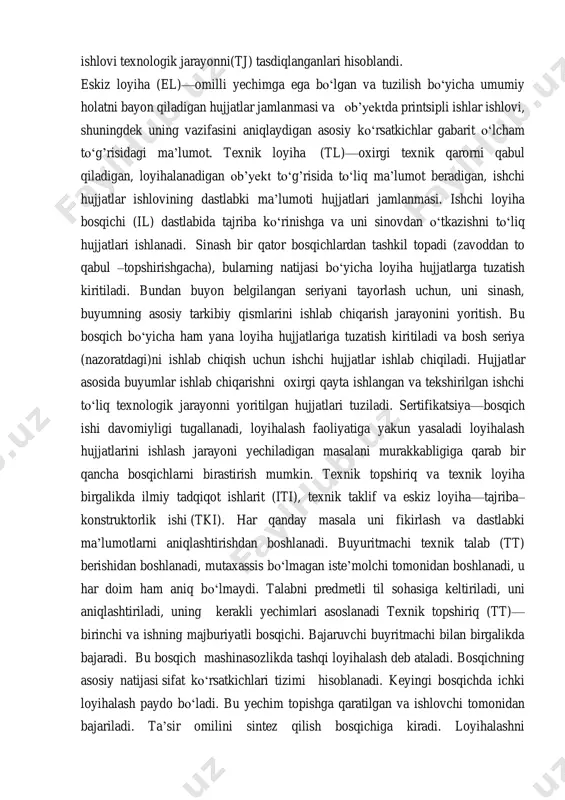 a texnik-iqtisodiy talablar, bosqichlarda kerakli hujjatlarni ro‘yxati, shuningdek buyumga maxsus talablar. texnik taklif (ttf)—hujjatlar jamlanmasi, loyihani ishlashni texnik va texnik- iqtisodiy maqsadini asoslash yig’indisi (tio). bunday xulosa tt tahliliga asosan va turli variantlar yechimi bo‘lishi mumkin bo‘lgan holda,ularning ishlov beriladigan va mavjud buyumlarni taqoslama bahosi, shuningdek patently materiallarga beriladi. belgilangan tartibda kelishilgan va asoslangan eskiz loyiha http://ru.wikipedia.org/wiki/%d0%a2%d0%b5%d1%85%d0%bd%d0%b8%d1%87%d0%b5%d1%81%d0%ba%d0%be%d0%b5_%d0%b7%d0%b0%d0%b4%d0%b0%d0%bd%d0%b8%d0%b5 http://ru.wikipedia.org/wiki/%d0%9f%d0%be%d0%ba%d0%b0%d0%b7%d0%b0%d1%82%d0%b5%d0%bb%d1%8c_%d0%ba%d0%b0%d1%87%d0%b5%d1%81%d1%82%d0%b2%d0%b0 http://ru.wikipedia.org/wiki/%d0%a2%d0%b5%d1%85%d0%bd%d0%b8%d1%87%d0%b5%d1%81%d0%ba%d0%be%d0%b5_%d0%bf%d1%80%d0%b5%d0%b4%d0%bb%d0%be%d0%b6%d0%b5%d0%bd%d0%b8%d0%b5 ishlovi texnologik jarayonni(tj) tasdiqlanganlari hisoblandi. eskiz loyiha (el)—omilli yechimga ega bo‘lgan va tuzilish bo‘yicha umumiy holatni bayon qiladigan hujjatlar jamlanmasi va ob’yektda printsipli ishlar ishlovi, shuningdek uning vazifasini aniqlaydigan asosiy ko‘rsatkichlar gabarit o‘lcham to‘g’risidagi ma’lumot. texnik loyiha (tl)—oxirgi texnik qarorni qabul qiladigan, loyihalanadigan ob’yekt to‘g’risida to‘liq ma’lumot beradigan, ishchi hujjatlar ishlovining dastlabki ma’lumoti hujjatlari jamlanmasi. ishchi loyiha bosqichi (il) dastlabida tajriba ko‘rinishga va uni sinovdan o‘tkazishni to‘liq hujjatlari ishlanadi. sinash bir qator bosqichlardan tashkil topadi (zavoddan to qabul –topshirishgacha), bularning natijasi bo‘yicha loyiha hujjatlarga tuzatish kiritiladi. bundan buyon belgilangan seriyani tayorlash …