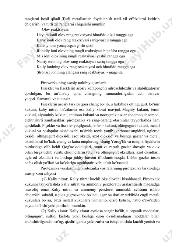 q nur chiqaradi; bariy nitrat yoqilganda yashil nur chiqaradi. odamlar metall va metall birikmalaridan tashqari, har xil miqdordagi oksidlovchilar, yengil yordamchi vositalar va bog'lovchilarni fişeklarga qo'shadilar. oksidant yoqilganda ko'p miqdordagi kislorod ishlab chiqaradi, bu esa yonishni qo'llab-quvvatlashda va fişekning rangini yanada jonli qilishda muhim rol o'ynaydi; yorug'lik yordami fişekning yorqinligini sezilarli darajada yaxshilashi mumkin; biriktiruvchi chang aralashmalar hosil qilish uchun ishlatiladi har xil o'lchamdagi nurli zarrachalarga. agar bu zarralar ma'lum qoidalarga muvofiq joylashtirilsa, turli naqshlar bilan pirotexnika tayyorlash mumkin. masalan, "kungaboqar" ning o'rta doirasiga sariq chiqaradigan zarracha joylashtirilgan va atrofiga yashil chiqaradigan zarralar joylashtirilgan.osmon portlaganda, yashil barglari bo'lgan kungaboqar hosil bo'ladi, bu juda chiroyli. fireworks-ning rangi turli xil metallarning yonishi natijasida paydo bo'lgan olov reaktsiyasining turli xil ranglaridan kelib chiqadi. havo fişekleri turli xil metall kukunlari yordamida yuqori issiqlikda yonib, turli xil ko'zga tashlanadigan ranglarni hosil qiladi. turli metallardan foydalanish turli xil effektlarni keltirib chiqarishi va turli xil ranglarni chiqarishi …