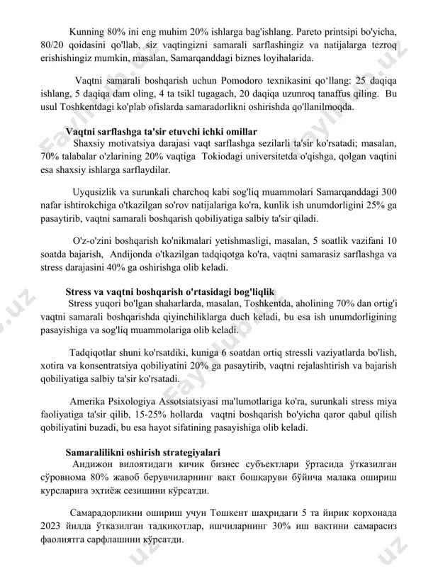 muhim 20% ishlarga bag'ishlang. pareto printsipi bo'yicha, 80/20 qoidasini qo'llab, siz vaqtingizni samarali sarflashingiz va natijalarga tezroq erishishingiz mumkin, masalan, samarqanddagi biznes loyihalarida. vaqtni samarali boshqarish uchun pomodoro texnikasini qo‘llang: 25 daqiqa ishlang, 5 daqiqa dam oling, 4 ta tsikl tugagach, 20 daqiqa uzunroq tanaffus qiling. bu usul toshkentdagi ko'plab ofislarda samaradorlikni oshirishda qo'llanilmoqda. vaqtni sarflashga ta'sir etuvchi ichki omillar shaxsiy motivatsiya darajasi vaqt sarflashga sezilarli ta'sir ko'rsatadi; masalan, 70% talabalar o'zlarining 20% vaqtiga tokiodagi universitetda o'qishga, qolgan vaqtini esa shaxsiy ishlarga sarflaydilar. uyqusizlik va surunkali charchoq kabi sog'liq muammolari samarqanddagi 300 nafar ishtirokchiga o'tkazilgan so'rov natijalariga ko'ra, kunlik ish unumdorligini 25% ga pasaytirib, vaqtni samarali boshqarish qobiliyatiga salbiy ta'sir qiladi. o'z-o'zini boshqarish ko'nikmalari yetishmasligi, masalan, 5 soatlik vazifani 10 soatda bajarish, andijonda o'tkazilgan tadqiqotga ko'ra, vaqtni samarasiz sarflashga va stress darajasini 40% ga oshirishga olib keladi. stress va vaqtni boshqarish o'rtasidagi bog'liqlik stress yuqori bo'lgan shaharlarda, masalan, toshkentda, aholining …