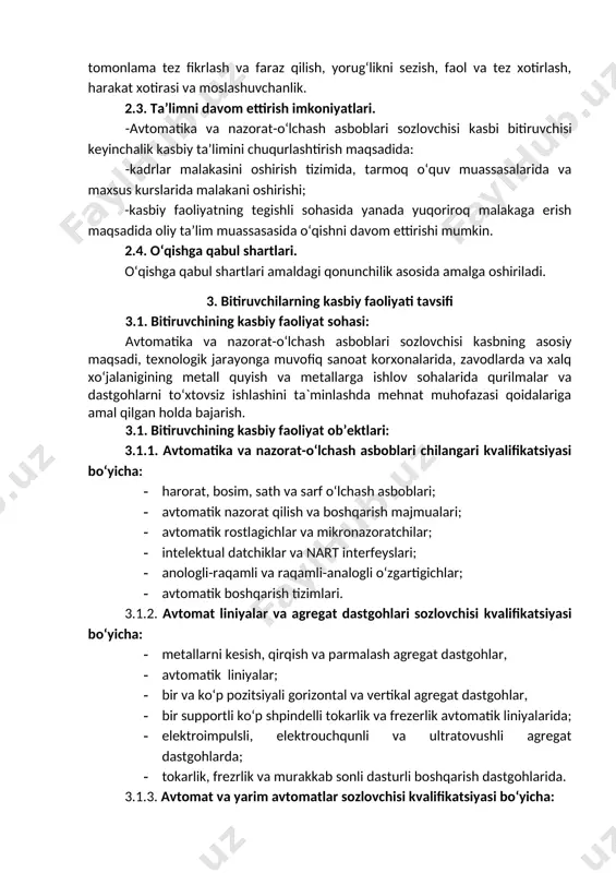 a’lim dasturini o‘zlashtirgan bitiruvchining umumiy va kasbiy kompetensiyalariga qo‘yiladigan talablar 4.1. avtomatika va nazorat-o‘lchash asboblari sozlovchisi bitiruvchilari umumiy kompetensiyasiga qo‘yiladigan talablar: umumkasbiy kompetentsiya: uk-1. kasbiy faoliyat doirasida vujudga keladigan turli masalalar yechimini topish usullarini tanlay olish; uk-2. rahbar tomonidan belgilangan maqsadga erishish uchun jamoada ishlay olish; uk-3. o‘zining kasbiy malakasini va shaxsiy kamolotini takomillashtirib borish; uk-4. jamoada va ma’lum vazifani bajarishga yo‘naltirilgan guruhda ishlash, hamkasblar, rahbarlar va mijozlar bilan samimiy, xushmuomala va samarali muloqot qilish; uk-5. ta’lim olgan tilida fikrini og‘zaki va yozma ravishda ravon bayon qilish; uk-6. umuminsoniy fazilatlarga ega bo‘lish, o‘z millatini va vatanini sevish, u bilan faxrlanish, milliy urf-odatlar, qadriyatlarni hurmat qilish; uk-7. professional vazifalarni samarali bajarish uchun zarur bo‘ladigan ma’lumotlarni qidirish; uk-8. kasbiy faoliyatida axborot-kommunikatsiya texnologiyalarini qo‘llash; uk-9. kasbga doir hujjatlar bilan ishlash; uk-10. kasbiy faoliyatda xavfsizlik texnikasi va mehnat muhofazasi qoidalariga amal qilish ko‘nikmalariga ega bo‘lish. uk-11. sanoat va nosanoat tashkilotlarda vujudga keladigan chiqindilarni atrof-muhitga …