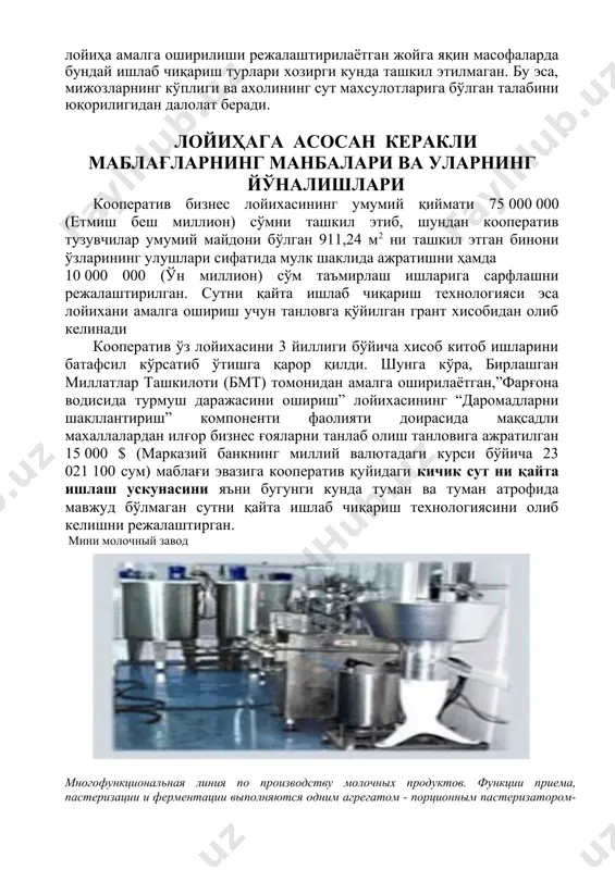йўли билан сотиб олишни режалаштирган. кооператив томонидан олиб келиниши режалаштирилаётган сутни қайта ишловчи технология қолган рақобатдош корхона ва фермер хўжаликларининг технологияларидан асосий қулай тарафлари шундаки, биринчидан, олиб келинаётган технологияда электр энергия тежалади, иккинчидан бир линияда бир вақтнинг ўзида бир неча хил махсулот ишлаб чиқариш имкони мавжуд, учинчидан эса технология янги ва замонавий бўлганлиги сабабли махсулот сифати хам юқори даражада бўлади. кооператив ўзининг ушбу лойиҳасини ишга тушириши орқали жами 15 нафар махаллий қишлоқ аҳолиси хисобланган ёшларни иш билан таъминлайди. кооператив 15 нафар ишчилар билан мехнат шартномасини ўзбекистон республикасининг мехнат кодексига асосланган ҳолда тузади. кооператив жамоа корхонаси яъни тижорат шаклида, хўжалик хисобида бўлганлиги бўлганлиги сабабли, ишчилар билан келишган ҳолда бир ойлик иш кунини 28 кун этиб белгилайди. бунга кўра, ишчиларнинг бир ойлик маоши 180 000 сўм этиб белгиланиши режалаштирилмокда. бугунги кунда замонавий технологиялар асосида юқори малакага эга бўлган ишчи ходимлар камлиги хамда кооператив ўз ишчиларини ўз мехнатларига фидокорона ёндошишларини инобатга олган холда, …