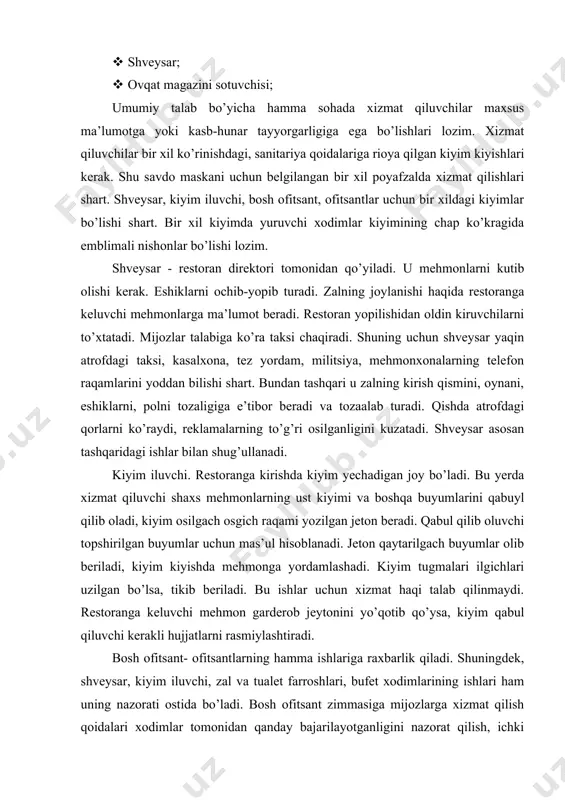 eklamalarning to’g’ri osilganligini kuzatadi. shveysar asosan tashqaridagi ishlar bilan shug’ullanadi. kiyim iluvchi. restoranga kirishda kiyim yechadigan joy bo’ladi. bu yerda xizmat qiluvchi shaxs mehmonlarning ust kiyimi va boshqa buyumlarini qabuyl qilib oladi, kiyim osilgach osgich raqami yozilgan jeton beradi. qabul qilib oluvchi topshirilgan buyumlar uchun mas’ul hisoblanadi. jeton qaytarilgach buyumlar olib beriladi, kiyim kiyishda mehmonga yordamlashadi. kiyim tugmalari ilgichlari uzilgan bo’lsa, tikib beriladi. bu ishlar uchun xizmat haqi talab qilinmaydi. restoranga keluvchi mehmon garderob jeytonini yo’qotib qo’ysa, kiyim qabul qiluvchi kerakli hujjatlarni rasmiylashtiradi. bosh ofitsant- ofitsantlarning hamma ishlariga raxbarlik qiladi. shuningdek, shveysar, kiyim iluvchi, zal va tualet farroshlari, bufet xodimlarining ishlari ham uning nazorati ostida bo’ladi. bosh ofitsant zimmasiga mijozlarga xizmat qilish qoidalari xodimlar tomonidan qanday bajarilayotganligini nazorat qilish, ichki tartib-intizom, shaxsiy gigeyina, bir xil ko’rinishdagi kiyimlar kiyishga rioya qilinishi, idish-tovoqlar, stol dasturxonlari, ularga qo’yiladigan buyumlarning taxt turishini, restoran zali mijozlarni qabul qilishga tayyorligini nazorat qilish yuklatiladi. ichki tartib- qoidalarga …