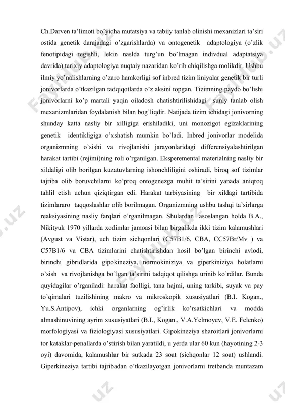 an birgalikda ikki tizim kalamushlari (avgust va vistar), uch tizim sichqonlari (c57b1/6, cba, cc57br/mv ) va c57b1/6 va cba tizimlarini chatishtirishdan hosil bo’lgan birinchi avlodi, birinchi gibridlarida gipokineziya, normokiniziya va giperkiniziya holatlarni o’sish va rivojlanishga bo’lgan ta’sirini tadqiqot qilishga urinib ko’rdilar. bunda quyidagilar o’rganiladi: harakat faolligi, tana hajmi, uning tarkibi, suyak va pay to’qimalari tuzilishining makro va mikroskopik xususiyatlari (b.i. kogan., yu.s.antipov), ichki organlarning og’irlik ko’rsatkichlari va modda almashinuvining ayrim xususiyatlari (b.i., kogan., v.a.yelmoyev, v.e. felenko) morfologiyasi va fiziologiyasi xususiyatlari. gipokineziya sharoitlari jonivorlarni tor kataklar-penallarda o’stirish bilan yaratildi, u yerda ular 60 kun (hayotining 2-3 oyi) davomida, kalamushlar bir sutkada 23 soat (sichqonlar 12 soat) ushlandi. giperkineziya tartibi tajribadan o’tkazilayotgan jonivorlarni tretbanda muntazam yugurtirish mashqlari bilan modellashtirildi. tajriba avvalida yugurish uch daqiqa davom etdi. keyin kuniga bir daqiqadan ko’paytirildi va tajriba oxirida oltmish daqiqani tashkil etdi. bunda yugurish uzunligi sichqonlarda 1200 metr va kalamushlarda 1800 metrga teng bo’ldi. tajribalarni rejalashtirishda …