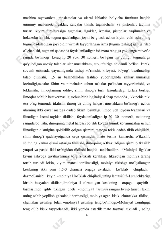 mada qaynatilganda tashqi ko'rinishi, kifoyasi, bo'yog'i buzilmasligi talab qilinishi, 1,5 m balandlikdan tashlab yuborilganda shikastlanmasligi lozimligi,to'qalar shim va nimchalar uchun to'qalar po'latdan tayyorlanishi, va loklanishi, ilmoqlarning oddiy, shim ilmog`i turli fasonlardagi turlari borligi, ilmoqlar ochilib ketavermasligi uchun birining halqasi chap tomonda , ikkinchisiniki esa o`ng tomonda tikilishi, ilmoq va uning halqasi mustahkam bo`lmog`i uchun ularning ikki qavat matoga qadab tikish lozimligi, ilmoq uch joydan teshiklari va ilinadigan kremi tagidan tikilishi, foydalaniladigan ip 20- 30- nomerli, matoning rangida bo`lishi, ilmoqning metal halqasi bo`rtib ko`zga hunuk ko`rinmasligi uchun ilinadigan qismigina qoldirilib qolgan qismini matoga tekis qadab tikib chiqilishi, shim ilmog`i qadalayotganda orqa qismidan mato tesma kamarcha o`tkazilib shimning kamar qismi astariga tikilishi, ilmoqning o`tkaziladigan qismi o`tkazilib yuqori va pastki ikki teshigidan tikilishi haqida tanishadilar. “molniya‖ ilgaklar kiyim ashyoga qiyshaytirmay to`g`ri tikish kerakligi, tikayotgan molniya tarang tortib turiladi lekin, kiyim matosi tortilmasligi, molniya tikishga mo`ljallangan kesikning ikki yoni 1.5-3 chamasi orqaga ayriladi, ko`klab …