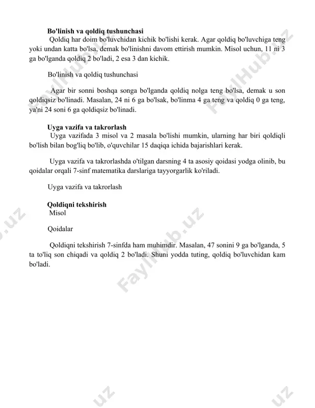 a ichida bajarishlari kerak. uyga vazifa va takrorlashda o'tilgan darsning 4 ta asosiy qoidasi yodga olinib, bu qoidalar orqali 7-sinf matematika darslariga tayyorgarlik ko'riladi. uyga vazifa va takrorlash qoldiqni tekshirish misol qoidalar qoldiqni tekshirish 7-sinfda ham muhimdir. masalan, 47 sonini 9 ga bo'lganda, 5 ta to'liq son chiqadi va qoldiq 2 bo'ladi. shuni yodda tuting, qoldiq bo'luvchidan kam bo'ladi. 📌xulosa qoldiqli bo'linish tushunchasi o'quvchilarga bo'linishni chuqurroq tushunishga yordam beradi va kundalik hayotda muammolarni hal qilishda qo'l keladi. 📚foydalanilgan adabiyotlar 1. qoldiqli bo'linish, 5-sinf darsliklari 2. boshlang'ich matematika bo'yicha metodik qo'llanma, 5-sinf 3. internetdagi ta'lim resurslari (khan academy, youtube) 4. matematika o'qituvchilari uchun qo'llanma 5. 5-sinf matematika testlari va masalalar to'plami 6. matematik olimpiadalarga tayyorgarlik materiallari 7