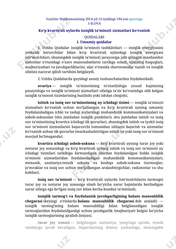 1-ilova ko‘p kvartirali uylarda issiqlik ta’minoti xizmatlari ko‘rsatish qoidalari i. umumiy qoidalar 1. ushbu qoidalar issiqlik ta’minoti tashkilotlari — issiqlik energiyasini yetkazib beruvchilar bilan ko‘p kvartirali uylardagi issiqlik energiyasi iste’molchilari, shuningdek issiqlik ta’minoti jarayoniga jalb qilingan manfaatdor tomonlar o‘rtasidagi o‘zaro munosabatlarni tartibga soladi, ularning huquqlari, majburiyatlari va javobgarliklarini, ular o‘rtasida shartnomalar tuzish va issiqlik sifatini nazorat qilish tartibini belgilaydi. 2. ushbu qoidalarda quyidagi asosiy tushunchalardan foydalaniladi: avariya — issiqlik ta’minotining to‘xtatilishiga yoxud hajmining pasayishiga va issiqlik ta’minoti xizmatlari sifatiga ta’sir ko‘rsatishga olib kelgan issiqlik ta’minoti tizimlarining buzilishi yoki ishdan chiqishi; isitish va issiq suv ta’minotining uy ichidagi tizimi — issiqlik ta’minoti xizmatlari ko‘rsatish uchun mo‘ljallangan va ko‘p kvartirali uyning umumiy foydalaniladigan ichki va tashqi joylaridagi muhandislik kommunikatsiyalari va asbob-uskunalar (shu jumladan issiqlik punktlari), shu jumladan isitish va issiq suv ta’minotining kvartira ichidagi tik quvurlari, shuningdek isitish va (yoki) issiq suv ta’minoti xizmatlarini bajaruvchi tomonidan ishlarni bajarish va xizmatlar ko‘rsatish uchun …
