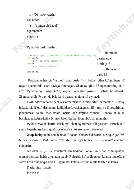 b-havo yaxshi ! dasturning har bir "tarmoq" ning boshi " : " belgisi bilan ko'rsatilgan. if (agar) operatorida shart qavsga olinmagan. shunday qilib, if operatorining oxiri yo'q. pythonning fikriga ko'ra, keyingi operator yozuvsiz, satrda boshlanadi. shunday qilib, python-da belgilarni ajratish muhim rol o'ynaydi. dastur davomida bir nechta shartni tekshirish talab qilinishi mumkin. bunday holatda biz if-elif-else ketma-ketligidan foydalanamiz. elif - else va if so'zalrining jamlanmasi bo'lib, "aks holda, agar" deb tarjima qilinadi. bunday if bilan boshlangan ketma-ketlik bir nechta elif lardan iborat bo'lishi mumkin. python avval if shartini tekshiradi, shart bajarilmasa elif ga o'tadi, birinchi elif sharti bajarilmasa keyingi elif ga o'tadi va hokazo davom etaveradi. 2 topshiriq (xuddi shu manba). p bahoni chiqarish dasturini tuzing. agar p=5 bo’lsa, “ofarin!”, p=4 bo’lsa, “yaxshi!” va p≤3 bo’lsa, “ish yoqmas!” matnlari chiqarsin. masalani qo’yilishi: p natural son berilgan bo’lsin va 5 dan oshmaydigan qiymat berilgan holda qiymatga qarab, p shartda ko'rsatilgan qoidalarga …