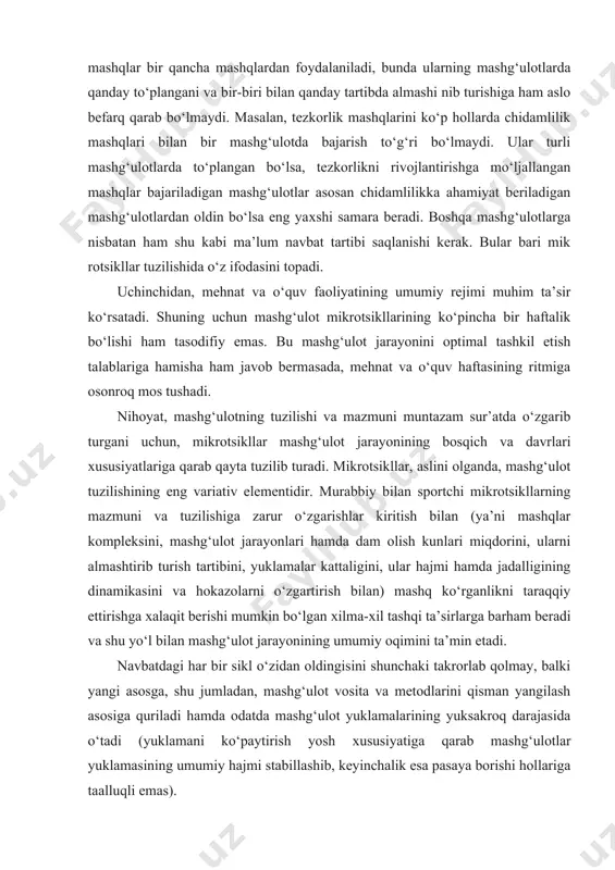 qanday to‘plangani va bir-biri bilan qanday tartibda almashi nib turishiga ham aslo befarq qarab bo‘lmaydi. masalan, tezkorlik mashqlarini ko‘p hollarda chidamlilik mashqlari bilan bir mashg‘ulotda bajarish to‘g‘ri bo‘lmaydi. ular turli mashg‘ulotlarda to‘plangan bo‘lsa, tezkorlikni rivojlantirishga mo‘ljallangan mashqlar bajariladigan mashg‘ulotlar asosan chidamlilikka ahamiyat beriladigan mashg‘ulotlardan oldin bo‘lsa eng yaхshi samara beradi. boshqa mashg‘ulotlarga nisbatan ham shu kabi ma’lum navbat tartibi saqlanishi kerak. bular bari mik rotsikllar tuzilishida o‘z ifodasini topadi. uchinchidan, mehnat va o‘quv faoliyatining umumiy rejimi muhim ta’sir ko‘rsatadi. shuning uchun mashg‘ulot mikrotsikllarining ko‘pincha bir haftalik bo‘lishi ham tasodifiy emas. bu mashg‘ulot jarayonini optimal tashkil etish talablariga hamisha ham javob bermasada, mehnat va o‘quv haftasining ritmiga osonroq mos tushadi. nihoyat, mashg‘ulotning tuzilishi va mazmuni muntazam sur’atda o‘zgarib turgani uchun, mikrotsikllar mashg‘ulot jarayonining bosqich va davrlari хususiyatlariga qarab qayta tuzilib turadi. mikrotsikllar, aslini olganda, mashg‘ulot tuzilishining eng variativ elementidir. murabbiy bilan sportchi mikrotsikllarning mazmuni va tuzilishiga zarur o‘zgarishlar kiritish bilan (ya’ni …