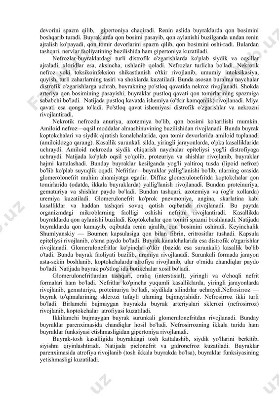 120—150 l birlamchi siydikdan o'rtacha 1,5 l haqiqiy siydik hosil bo'ladi. modda almashinuvi davrida hosil bo'lgan organizmga keraksiz moddalar (kreatinin, sulfatlar) naychalarda so'rilmasdan siydik bilan tashqariga chiqib ketadi. shuning uchun ularning siydikdagi miqdori qonga nisbatan bir qancha ortiq bo'ladi. haqiqiy siydik tiniq, och sariq rangli bo'lib, solishtirma og'irligi 1,010—1,020 ga teng. kuchsiz kislotali yoki neytral ishqoriy bo'ladi. tarkibida ko'rsatkichda ko'rsatilganidek, 95% suvdan tashqari turli moddalar ham bo'ladi. odam ko'proq go'sht iste'mol qilganda siydik kislotali yoki neytral sharoitda bo'ladi. turli o'simliklar iste'mol qilganda esa siydik ishqoriy bo'ladi. miyaning pastki ortig'i bezi garmonining ta'siri bilan buyrak naychalari orkali suv shimiladi. shu bilan organizmdagi suv miqdorini bir me'yorda saqlanishga qatnashadi. odam ko'prok suv iste'mol qilgan vaqtda gormonning ta'siri tufayli siydik yo'li funksiyasining faollashishi orqali ortiqcha suv organizmdan chiqarib tashlanadi. organizmdagi tuzlar (natriy, kaliy) miqdori esa buyrak usti bezining gormoni orqali organizmda bir xilda saqlanadi. buyrak patologiyasi. buyraklar faoliyati o'zgarib siydik ajralishi kamayishi (oliguriya) …