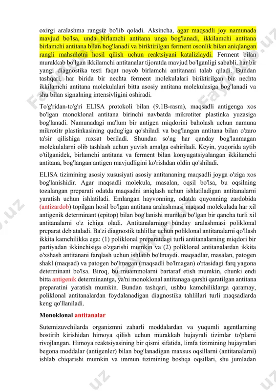 iya qiluvchi komponent qachon mavjudligini qanday aniqlash mumkin. ko'pincha bunday marker molekulasi marker molekulasi uchun juda xos bo'lgan maxsus biokimyoviy tahlilda bevosita aniqlanishi mumkin. ushbu yondashuv bilan bog'liq muammo shundaki, u turli patogen organizmlar uchun yuqori darajada individuallashtirilgan aniqlash tizimlarining tarqalishiga olib kelishi mumkin. kimyoviy tabiatidan qat'i nazar, har qanday asosiy marker molekulasini aniqlashning standartlashtirilgan usuli afzallik beriladi. antitanalar alohida maqsadli joylarga (antigenlarga) yuqori o'ziga xoslik bilan bog'langanligi sababli, faqat o'ziga xos antitana-antigen komplekslarini aniqlashga asoslangan tahlillar har bir aniq marker molekulasi uchun noyob identifikatsiya qilish tartibini ishlab chiqish zaruratini bekor qildi. elisa antitananing maqsadli antigeni bilan bog'langanligini aniqlashning bir qancha turli usullari mavjud. fermentga bog'langan immunosorbent tahlili (elisa) bir usul bo'lib, u diagnostik aniqlash uchun tez-tez ishlatiladi. elisa protsedurasi bilvosita (9.1a-rasm) yoki to'g'ridan-to'g'ri (9.1b-rasm) bo'lishi mumkin. umumlashtirilgan bilvosita elisa protokoli (9.1a-rasm) quyidagi bosqichlardan iborat. muayyan molekula yoki organizm mavjudligi uchun tekshirilayotgan namunani qattiq tayanchga, masalan, odatda 96 ta namunali …