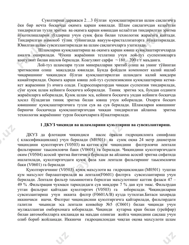 чун суюқ фаза билан технологик жараёнга қайтади. тиндирилган намокоб тўлиқ тўйинганда вакуум-кристаллизаторга йўналтирилади. ювилган шлам сувсизлантирилади ва шлам сақлагичларга узатилади. шламларни қуюқлаштириш ва оқимга қарши ювиш қуюқлаштиргичларда амалга оширилади. чўкиш жараёнини тезлатиш учун лой-туз суспензияларга коагулянт билан ишлов берилади. коагулянт сарфи (180…200 г/т маъданга. лой-туз шламлари тузли минералларни эритиб олиш ва унинг тўйинган эритмасини олиш мақсадида ювилади. бунда фойдали компонент калий ишлаб чиқаришнинг чиқиндиси бўлган қуюқлаштирилган шламдаги калий миқдори камайтирилади. оқимга қарши ювиш лой-туз суспензиясини қуюқлаштириш кетма-кет жараенини ўз ичига олади. гидросепаратордан чиққан суспензия тиндирилади, сўнг қуюқ шлам кейинги босқичга юборилади. тиниқ эритма эса, бундан олдинги жараёнларга юборилади, қуюқ шлам эса, кейинги босқичга ундан кейинги босқичда ҳосил бўладиган тиниқ эритма билан ювиш учун юборилади. охирги босқич ювишнинг қуюқлаштиргичига тузли сув ва сув берилади. шламларни ювишнинг биринчи босқичида қуюқлаштиргичдан чиққан тиндирилган айланма эритма технологик жараённинг турли босқичларига йўналтирилади. 1 дкуз чиқинди ва шламларини қуюлтириш ва сувсизлантириш. дкуз да флотация чиқиндиси насос …