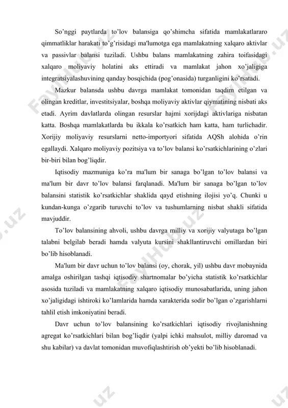 tisodiy rivojlanishning agregat ko’rsatkichlari bilan bog’liqdir (yalpi ichki mahsulot, milliy daromad va shu kabilar) va davlat tomonidan muvofiqlashtirish ob’yekti bo’lib hisoblanadi. davr uchun to’lov balansining ahvoli milliy valyutaning uzoq muddatdagi davrga bo’lgan holati, uning barqarorligi yoki valyuta kursining o’zgarish xarakteri bilan uzviy bog’liqdir. buxgalteriya hisobi nuqtai nazaridan to’lov balansi doimo muvozanatda bo’ladi. ammo o’zining asosiy bo’linmalari bo’yicha agar tushumlar to’lovlardan ko’p bo’lsa aktiv sal'doga, aksincha bo’lganda passiv sal'doga ega bo’ladi. shu sababli to’lov balansini tuzish va sal'dosini o’lchash uslublari mamlakat tashqi iqtisodiy operatsiyalarini xarakterlovchi ko’rsatkichlarni to’g’ri tahlil qilishda muhim rol' o’ynaydi. to’lov balansi tuzishning nazariyasi va amaliyoti jahon iqtisodiyotida bo’layotgan o’zgarishlarga muvofiq ravishda rivojlanib, takomillashib bormoqda. "balans" atamasi xalqaro to’lov munosabatlarida bir qator tushunchalarni xususan balans hisobvarag'i, sal'do yoki hisobvaraq qoldiqi, hisobvaraq ahvoli, muvozanat va boshqalarni ifoda etish maqsadida ishlatiladi. shu sababli to’lov balansi - bu, nafaqat ikki tarafi bir-biriga teng bo’lgan mamlakat xalqaro operatsiyalari hisobvarag'i, balki o’z ichiga uning …