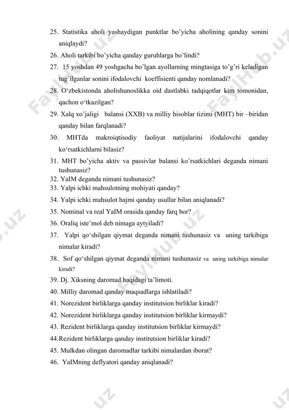 lanadi? 28. o‘zbekistonda aholishunoslikka oid dastlabki tadqiqotlar kim tomonidan, qachon o‘tkazilgan? 29. xalq xo’jaligi balansi (xxb) va milliy hisoblar tizimi (mht) bir –biridan qanday bilan farqlanadi? 30. mhtda makroiqtisodiy faoliyat natijalarini ifodalovchi qanday ko‘rsatkichlarni bilasiz? 31. mht bo’yicha aktiv va passivlar balansi ko’rsatkichlari deganda nimani tushunasiz? 32. yaim deganda nimani tushunasiz? 33. yalpi ichki mahsulotning mohiyati qanday? 34. yalpi ichki mahsulot hajmi qanday usullar bilan aniqlanadi? 35. nominal va real yaim orasida qanday farq bor? 36. oraliq iste’mol deb nimaga aytyiladi? 37. yalpi qo‘shilgan qiymat deganda nimani tushunasiz va uning tarkibiga nimalar kiradi? 38. sof qo‘shilgan qiymat deganda nimani tushunasiz va uning tarkibiga nimalar kiradi? 39. dj. xiksning daromad haqidagi ta’limoti. 40. milliy daromad qanday maqsadlarga ishlatiladi? 41. norezident birliklarga qanday institutsion birliklar kiradi? 42. norezident birliklarga qanday institutsion birliklar kirmaydi? 43. rezident birliklarga qanday institutsion birliklar kirmaydi? 44. rezident birliklarga qanday institutsion birliklar kiradi? 45. mulkdan olingan daromadlar tarkibi …