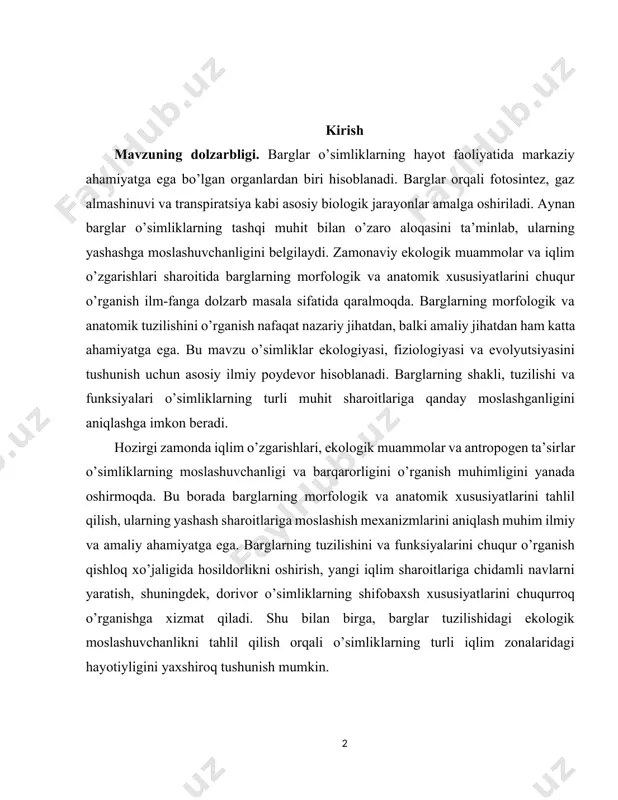 i o’simliklarning turli iqlim zonalaridagi hayotiyligini yaxshiroq tushunish mumkin. tadqiqot ob’ekti – turli ekologik sharoitlarda o’suvchi o’simliklarning barglari va ularning morfologik hamda anatomik xususiyatlari. tadqiqot predmeti – barglarning tashqi (morfologik) shakllari, hujayraviy tuzilishi (anatomik xususiyatlari) hamda ularning yashash muhitiga moslashish mexanizmlari. barglarning tuzilishi va funksiyalarini o’rganish nafaqat nazariy bilimlarni boyitadi, balki qishloq xo’jaligida hosildorlikni oshirish, dorivor o’simliklardan samarali foydalanish va tabiatni muhofaza qilish uchun amaliy asos yaratadi. shuningdek, o’simliklarning turli ekologik sharoitlarga moslashuvchanligini tahlil qilish ularning hayotiyligini ta’minlash bo’yicha yangi tadqiqot yo’nalishlarini aniqlashga yordam beradi. ishning maqsadi – barglarning morfologik va anatomik tuzilishini o’rganish orqali ularning biologik funksiyalarini va muhitga moslashish xususiyatlarini tahlil qilish. vazifalar: · barglarning morfologik shakllarini va turlarini tahlil qilish. · bargning anatomik tuzilishini va hujayraviy qatlamlarining funksiyalarini o’rganish. · turli ekologik sharoitlarda barglarning moslashuvchanlik xususiyatlarini aniqlash. · amaliy tadqiqotlar orqali barglarning tuzilishi va funksiyalarini tasdiqlash. kurs ishida barglarning morfologik va anatomik tuzilishi bo’yicha mavjud ilmiy adabiyotlar, …