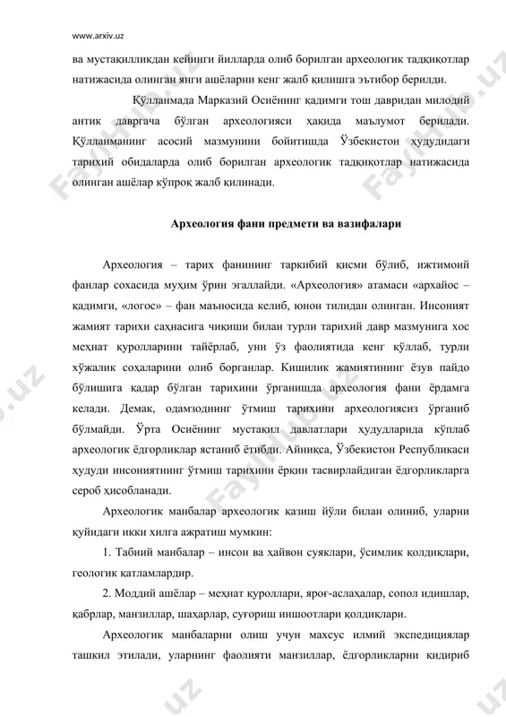 еологик қазиш ишларини олиб боришдан иборатдир. шўролар ҳокимияти йилларида ўрта осиё археологияси тараққиётига с.п.толстов, м.е.массон, м.м.дяконов, а.п.окладников, а.в.виноградов, в.г.григорев, а.ю.якубовский, м.п.грязнов, а.н.бернштам, а.и.теренож-кин. б.а.латинин, в.м.массон, б.а.литвинский, м.а.итина, в.и.сариани-ди, а.я.шетенко, и.н.хлопин, а.ю.заднепровский ва бошқалар катта ҳисса қўшдилар. бу борада ўрта осиёлик маҳаллий археолог олимлардан я.ғуломов, а.асқаров, а.муҳаммаджонов, у.исломов, а.и.албаум, ю.ф.буряков, м.қосимов, р.сулайманов, н.неъматов, в.а.ранов, и.ахроров, а.сагдуллаев, к.акишев, э.ртвеладзе, в.н.ягодин, о.бердиев, т.мирсоатов, м.жўрақулов, е.бижанов, н.тошкенбаев, м.мамбетуллаев, м.исомиддинов, ш.пидаев, а.анорбоев, в.матбобаев, к.собиров, к.абдуллаев, а.бердимурадов, ш.рахманов, м.и.филановичларнинг илмий изланишлари диққатга сазовор. ўзбекистон республикаси ҳудудида ҳозирги вақтда бир неча хорижий давлатлар (япония, франция, германия, ақш, россия, польша, австралия, италия) билан ҳамкорликдаги археологик экспедициялар фаолият олиб бормоқда. ўзбекистон ҳудудлари энг қадимги даврлардан бошлаб жаҳон цивилизациясининг ўчоқларидан бири эканлигига илмий жиҳатдан ҳеч қандай шубҳа йўқ. ўзбекистон ва ўрта осиё ҳудудларида олиб борилаётган кенг миқёсдаги тадқиқот ишларининг натижалари ҳам ватанимизнинг жаҳон цивилизациясида тутган ўрнини тасдиқлайди. дунёнинг турли бурчакларида яшайдиган халқларнинг турли даврларда, ижтимоий-иқтисодий ва маданий жараёнларда эришган ютуқлари …