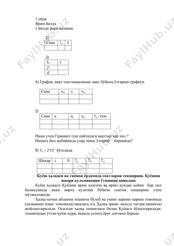 май, 17 июнь, 28 июль, 1 сентябрь, 4 ноябрь, 27 декабрь. нима учун бу пайтлар ҳар хил. 6.дунё вақти mh152 бўлганда: 1) москва ва тошкент 2) фрунзе ва новосибирск 3) ашхабод ва абакан 4) қарши ва львов шаҳарларида ўртача қуёш вақти, пояс ва декрет вақтлари қанча бўлишини ҳисобланг. амалий машғулот юзасидан ҳисобот: 1) сана 0s 2) юлдуз вақтининг нинг ўртача вақтдан  mt дан қанча соат, минут, секундга 1 кунда 0s 1 ойда ярим йилда 1 йилда фарқ қилиши. 2) сана mi s 3) 0s t h2 h4 4) график, вақт тенгламасининг вақт бўйича ўзгариш графиги. сана   m 5) сана 1 2 12 0t ; туш нима учун гринвич туш пайтидаги вақтлар ҳар хил ? нимага йил мобайнида улар текис ўзгариб бормайди? 6) mht 1520  бўлганда шаҳар  n mt nt дt қуёш ҳалқаси ва гномон ёрдамида соатларни текшириш. қуёшни юқори кульминация ўтишини аниқлаш қуёш ҳалқаси қуёшни …