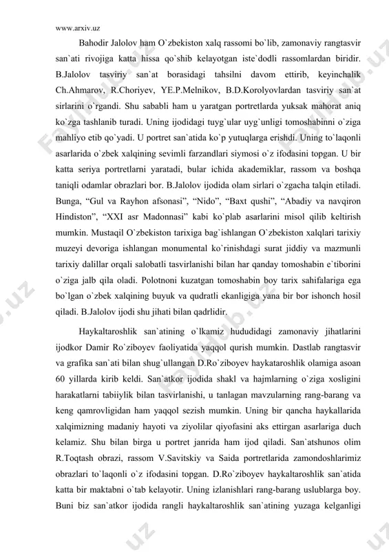 irlarga shunday jon bag`ishlaydiki, undagi go`zallik sirlari odamlarni ezgulikka yetaklaydi. rassom asarlari bugungi kunda xalqimiz hurmatini qozonish bilan birga, ko`pgina xorijiy davlatlarda ham ma`lum va mashhurdir. bahodir jalolov ham o`zbekiston xalq rassomi bo`lib, zamonaviy rangtasvir san`ati rivojiga katta hissa qo`shib kelayotgan iste`dodli rassomlardan biridir. b.jalolov tasviriy san`at borasidagi tahsilni davom ettirib, keyinchalik ch.ahmarov, r.choriyev, ye.p.melnikov, b.d.korolyovlardan tasviriy san`at sirlarini o`rgandi. shu sababli ham u yaratgan portretlarda yuksak mahorat aniq ko`zga tashlanib turadi. uning ijodidagi tuyg`ular uyg`unligi tomoshabinni o`ziga mahliyo etib qo`yadi. u portret san`atida ko`p yutuqlarga erishdi. uning to`laqonli asarlarida o`zbek xalqining sevimli farzandlari siymosi o`z ifodasini topgan. u bir katta seriya portretlarni yaratadi, bular ichida akademiklar, rassom va boshqa taniqli odamlar obrazlari bor. b.jalolov ijodida olam sirlari o`zgacha talqin etiladi. bunga, “gul va rayhon afsonasi”, “nido”, “baxt qushi”, “abadiy va navqiron hindiston”, “xxi asr madonnasi” kabi ko`plab asarlarini misol qilib keltirish mumkin. mustaqil o`zbekiston tarixiga bag`ishlangan o`zbekiston xalqlari tarixiy …