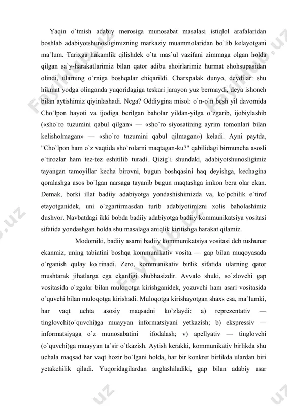 itasida o`zgalar bilan muloqotga kirishganidek, yozuvchi ham asari vositasida o`quvchi bilan muloqotga kirishadi. muloqotga kirishayotgan shaxs esa, ma`lumki, har vaqt uchta asosiy maqsadni ko`zlaydi: a) reprezentativ — tinglovchi(o`quvchi)ga muayyan informatsiyani yetkazish; b) ekspressiv — informatsiyaga o`z munosabatini ifodalash; v) apellyativ — tinglovchi (o`quvchi)ga muayyan ta`sir o`tkazish. aytish kerakki, kommunikativ birlikda shu uchala maqsad har vaqt hozir bo`lgani holda, har bir konkret birlikda ulardan biri yetakchilik qiladi. yuqoridagilardan anglashiladiki, gap bilan adabiy asar bajarayotgan birlamchi funksiya ham, ularni yuzaga keltirayotgan motivlar ham o`xshash ekan. demak, adabiy asar bilan gap tashkillanishi(struktura) jihatidan ham bir-biriga yaqin bo`lishi tabiiy. shu o`rinda yana bir muhim nuqtaga diqqat qilish zarur: adabiy asarda ijodiy jarayon(va ayni shu jarayondagi ijodkor shaxsi) akslanganidek, gapda ham nutqiy situatsiya (va shu situatsiyadagi so`zlovchi shaxsi) muhrlanadi. ya`ni ijodiy jarayon badiiy asarda, nutqiy situatsiyaning bir parchasi gapda predmetlashadi. qarashlarimizda ayni shu nuqta ayricha ahamiyat kasb etadiki, unga urg`u berishimiz bejiz emas. adabiyotshunos m.baxtin …