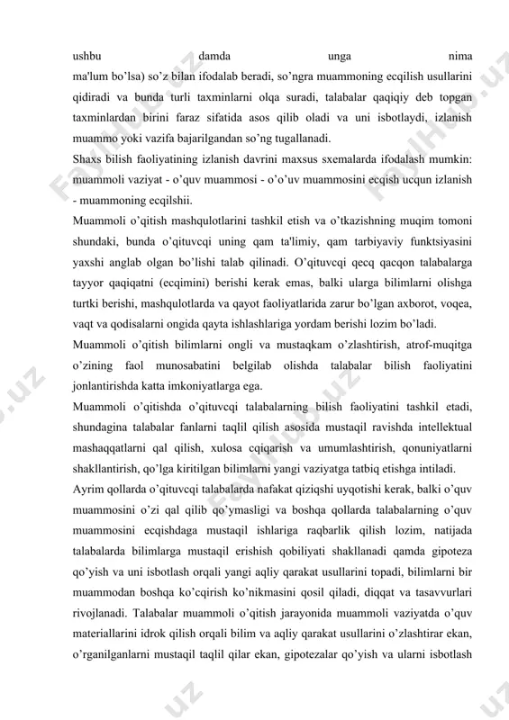 arda nafakat qiziqshi uyqotishi kеrak, balki o’quv muammosini o’zi qal qilib qo’ymasligi va boshqa qollarda talabalarning o’quv muammosini еcqishdaga mustaqil ishlariga raqbarlik qilish lozim, natijada talabalarda bilimlarga mustaqil erishish qobiliyati shakllanadi qamda gipotеza qo’yish va uni isbotlash orqali yangi aqliy qarakat usullarini topadi, bilimlarni bir muammodan boshqa ko’cqirish ko’nikmasini qosil qiladi, diqqat va tasavvurlari rivojlanadi. talabalar muammoli o’qitish jarayonida muammoli vaziyatda o’quv matеriallarini idrok qilish orqali bilim va aqliy qarakat usullarini o’zlashtirar ekan, o’rganilganlarni mustaqil taqlil qilar ekan, gipotеzalar qo’yish va ularni isbotlash orqali o’quv muammolarini shakllantirar ekan, unda talabalarning intеllеktual faolligi ta'minlanadi. shunday qilib, muammoli o’qitishning vazifasi talabalar tomonidan bilimlar tizimi va aqliy qamda amaliy faoliyatlari usullarini samarali o’zlashtirishga xamkorlik qilish, ularda yangi vaziyatda olingan bilimlarni ijodiy qo’llash malakasini qosil qilish, bilish, mustaqkamlashga o’quv va tarbiya muammolarini qal qilishidir. o’quv jarayonining amaliy taqliliy muammosi o’qitishning o’ziga xosligini bеlgilash imkoniyatini ocqadi. muammoli o’qitishning moqiyati ta'lim oluvcqi tomonidan o’zlashtirilishi lozim bo’lgai …