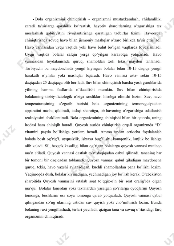 g’rigan bolalarga quyosh vannasi mutlaqo ma’n etiladi. quyosh vannasi dastlab to’rt daqiqadan qabul qilinadi, tananing har bir tomoni bir daqiqadan toblanadi. quyosh vannasi qabul qiladigan maydoncha quruq, tekis, havo yaxshi aylanadigan, kuchli shamollardan pana bo’lishi lozim. yaqinroqda dush, bolalar kiyinadigan, yechinadigan joy bo’lish kerak. o’zbekiston sharoitida quyosh vannasini ertalab soat to’qqiz-o’n bir soat oralig’ida olgan ma’qul. bolalar fanerdan yoki taxtalardan yasalgan so’rilarga oyoqlarini quyosh tomonga, boshlarini esa soya tomonga qarab yotqiziladi. quyosh vannasi qabul qilingandan so’ng ularning ustidan suv quyish yoki cho’miltirish lozim. bunda bolaning ruxi yengillashadi, terlari yuviladi, qizigan tana va sovuq o’rtasidagi farq organizmni chiniqtiradi. · bola organizmini chiniqtirishda ham maktabgacha yosh davrlarining o’ziga xosliklarini hisobga olgan xolda tabaqalashtirilgan yondashuvni tatbiq etish lozim. jumladan: kichik guruhda: - har kuni ertalab badantarbiya qilish;- harakatlarni na’munaga muvofiq bajarish; - badantarbiyani ochiq havoda, yengil kiyimda bajarish; - ertalabki badantarbiya mashqlarini suv muolajalari bilan tugallash (kattalar kumagida); - ertalabki badantarbiya mashqlarini aniq …