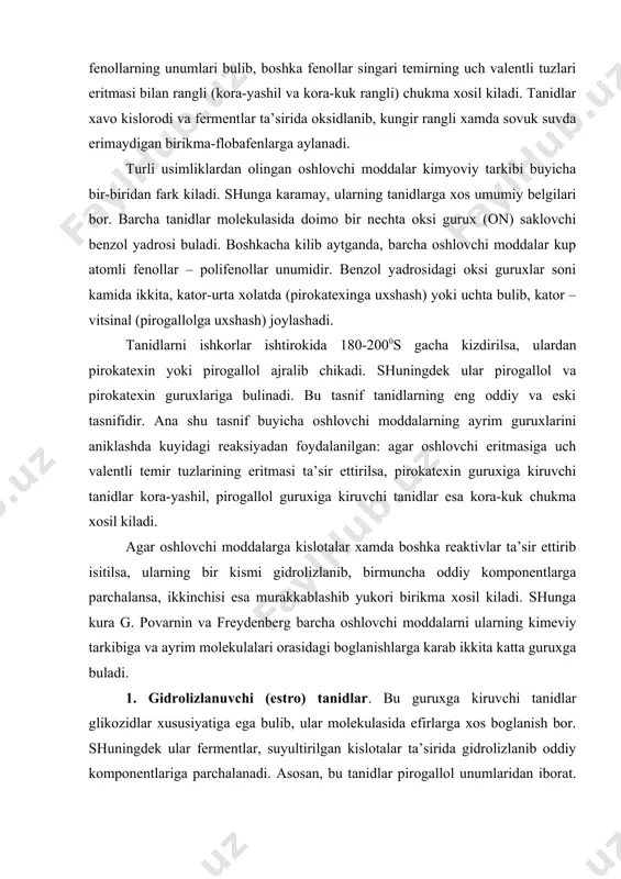 l, pirogallol guruxiga kiruvchi tanidlar esa kora-kuk chukma xosil kiladi. agar oshlovchi moddalarga kislotalar xamda boshka reaktivlar ta’sir ettirib isitilsa, ularning bir kismi gidrolizlanib, birmuncha oddiy komponentlarga parchalansa, ikkinchisi esa murakkablashib yukori birikma xosil kiladi. shunga kura g. povarnin va freydenberg barcha oshlovchi moddalarni ularning kimeviy tarkibiga va ayrim molekulalari orasidagi boglanishlarga karab ikkita katta guruxga buladi. 1. gidrolizlanuvchi (estro) tanidlar. bu guruxga kiruvchi tanidlar glikozidlar xususiyatiga ega bulib, ular molekulasida efirlarga xos boglanish bor. shuningdek ular fermentlar, suyultirilgan kislotalar ta’sirida gidrolizlanib oddiy komponentlariga parchalanadi. asosan, bu tanidlar pirogallol unumlaridan iborat. ular uch valentli temir eritmasi bilan kora-kuk rangli birikma (chukma) xosil kiladi. gidrolizlanuvchi tanidlar uz navbatida kuyidagi guruxlarga bulingan: 1. depsidlar – aromatik oksikarbon (fenil-karbon) kislotalarning uzaro xosil kilgan murakkab efirlari. gidrolizlanuvchi tanidlar didepsidi – metagallat kislotadir. metadigallat kislota xlorogen kislota (dedipsid) (didepsid) depsidlar xakikiy oshlovchi moddalarga kirmaydi. ular jelatin bilan chukmaydi va terini oshlash xususiyatiga ega emas. depsidlar …