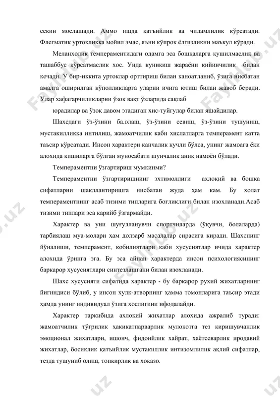 ичига ютиш билан жавоб бе​ради. улар хафагарчиликларни ўзок вақт ўзларида сақлаб юрадилар ва ўзоқ давом этадиган хис-туйгулар билан яшайдилар. шахсдаги ўз-ўзини ба.олаш, ўз-ўзини севиш, ўз-ўзини тушуниш, мустакилликка интилиш, жамоатчилик каби хислатларга темперамент катта таъсир кўрсатади. инсон характери канчалик кучли бўлса, унинг жамоага ёки алохида кишиларга бўлган муносабати шунчалик аниқ намоён бўлади. темпераментни ўзгартириш мумкинми? темпераментни ўзгартиришнинг эхтимоллиги ахлоқий ва бошқа сифатларни шакллантиришга нисбатан жуда ҳам кам. бу холат темпераментнинг асаб тизими типларига боғликлиги билан изохланади.асаб тизими типлари эса карийб ўзгармайди. характер ва уни шуғулланувчи спортчиларда (ўқувчи, болаларда) тарбиялаш муа-молари ҳам долзарб масалалар сирасига киради. шахснинг йўналиши, темперамент, кобилиятлари каби хусусиятлар ичида характер алохида ўринга эга. бу эса айнан характерда инсон психологиясининг баркарор хусусиятлари синтезлашгани билан изохланади. шахс хусусияти сифатида характер - бу баркарор рухий жихатларнинг йигиндиси бўлиб, у инсон хулк-атворнинг ҳамма томонларига таъсир этади ҳамда унинг индивидуал ўзига хослигини ифодалайди. характер таркибида ахлоқий жихатлар алохида ажралиб туради: жамоатчилик тўғрилик ҳакикатпарварлик …