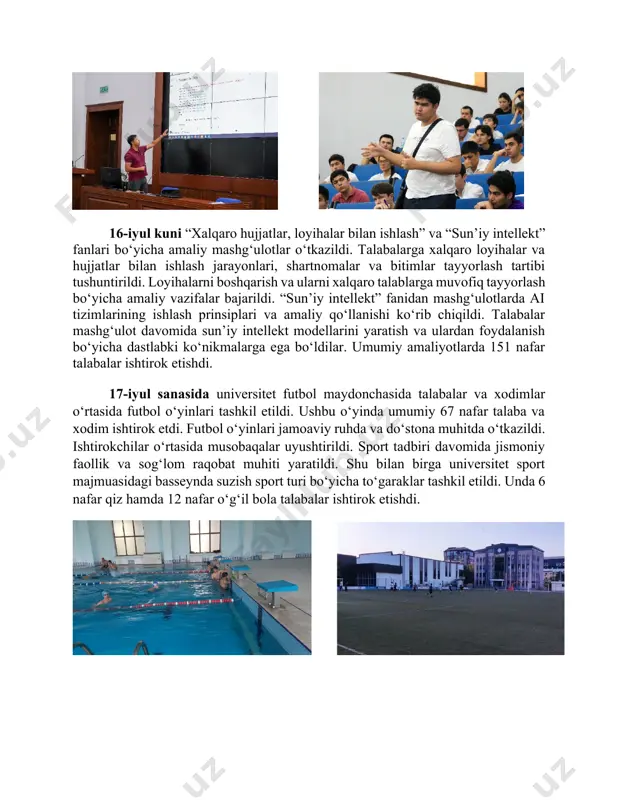 a bo‘ldilar. umumiy amaliyotlarda 151 nafar talabalar ishtirok etishdi. 17-iyul sanasida universitet futbol maydonchasida talabalar va xodimlar o‘rtasida futbol o‘yinlari tashkil etildi. ushbu o‘yinda umumiy 67 nafar talaba va xodim ishtirok etdi. futbol o‘yinlari jamoaviy ruhda va do‘stona muhitda o‘tkazildi. ishtirokchilar o‘rtasida musobaqalar uyushtirildi. sport tadbiri davomida jismoniy faollik va sog‘lom raqobat muhiti yaratildi. shu bilan birga universitet sport majmuasidagi basseynda suzish sport turi bo‘yicha to‘garaklar tashkil etildi. unda 6 nafar qiz hamda 12 nafar o‘g‘il bola talabalar ishtirok etishdi. 18-iyul sanasida universitet sport majmuasida katta tennis va stol tennisi bo‘yicha to‘garak mashg‘ulotlari tashkil etildi. mashg‘ulotlarga talabalar va universitet xodimlari faol jalb qilindi. ishtirokchilar sport o‘yinlarining asosiy qoidalari va texnikalarini o‘rganishdi. to‘garak davomida musobaqa shaklida mashg‘ulotlar ham o‘tkazildi. sport mashg‘ulotlari do‘stona va faol muhitda o‘t di. image7.jpeg image8.jpeg image1.jpeg image2.jpeg image3.jpeg image4.jpeg image5.jpeg image6.jpeg