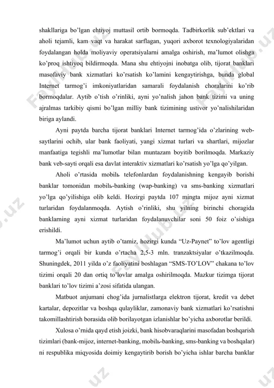 nk kartalari bo’yicha barcha tijorat banklarini qamrab olgan “uz-kart” banklararo chakana to’lov tizimi, aholidan uyali aloqa xizmati, kommunal va boshqa to’lovlarni qabul qilish bo’yicha “uz-paynet” to’lov agentlik tarmog’i hamda “sms-to’lov” chakana to’lov tizimlari faoliyat yuritmoqda.tijorat banklari kuchli, ishonchli va yuqori samaradorlikka ega bo’lgan platformalar asosida axborot texnologiyalari yutuqlarini bank faoliyatiga dadillik bilan tadbiq qilib, ular asosida mukammal dasturlar yaratib, axborot tizimlari infrastrukturasini rivojlantirmoqda.bu o’z navbatida, mamlakatimiz banklari o’rtasida sog’lom raqobat muhitini kuchaytirish, an’anaviy bank xizmatlari sifatini oshirish, yangi xizmatlarni joriy etishga yo’naltirilgan ishlarni muttasil davom ettirishga da’vat etmoqda.mijozlar safini kengaytirish uchun taqdim etayotgan xizmatlari ro’yxati muntazam ravishda kengaytirilib, tijorat banklari turli moliyaviy xizmatlarni ko’rsatuvchi, ta’bir joiz bo’lsa, o’ziga xos “supermarket”larga aylanib bormoqda. mazkur ishlarning samarasi o’laroq, 2013 yil 1 may holatiga respublikamiz bo’yicha qariyb 44 mingdan ziyod xo’jalik yurituvchi sub’ektlar “bank-mijoz” va internet-banking dasturiy majmualari xizmatlaridan foydalanib kelmoqda. mijozlar masofadan turib, kompyuter va elektron aloqa tizimi orqali bank operatsiyalarini amalga …