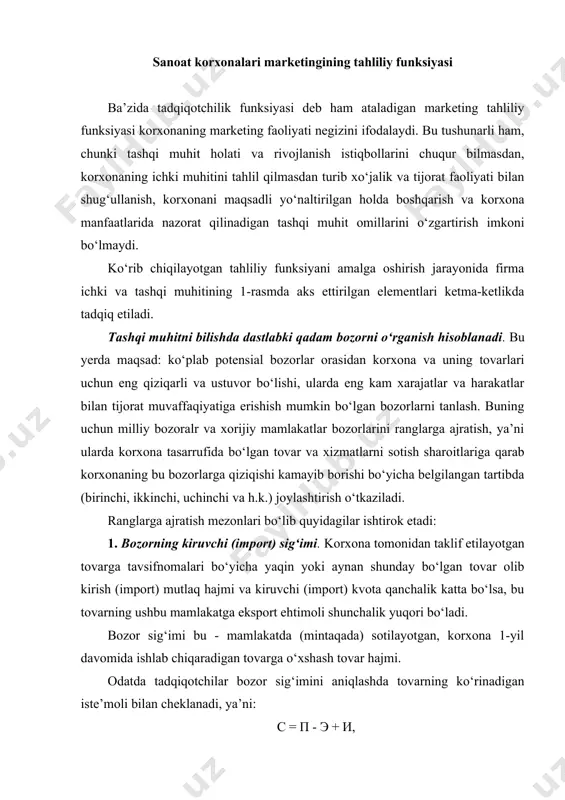 sig‘imi bu - mamlakatda (mintaqada) sotilayotgan, korxona 1-yil davomida ishlab chiqaradigan tovarga o‘xshash tovar hajmi. odatda tadqiqotchilar bozor sig‘imini aniqlashda tovarning ko‘rinadigan iste’moli bilan cheklanadi, ya’ni: с = п - э + и, bu yerda с - bozor sig‘imi (tovarning ushbu mamlakatdagi to‘liq iste’moli); п - tovarni mamlakatda, mintaqada milliy ishlab chiqarish; э - eksport (tovarlarni mamlakatdan olib chiqish); и - import (tovarlarni mamlakatga, mintaqaga olib kirish). bilvosita eksport va import haqida hamda omborlarrdagi tovar zaxiralari harakati haqida aniq ma’lumotlar olish juda qiyin ekanligi sababli bu ma’lumotlar tadqiqot natijalarini jiddiy ravishda buzib ko‘rsatishi mumkin. 2. mintaqa (mamlakat) yaim, yamm, aholi jon boshiga daromad darajasi. milliy boylikning bu va boshqa ko‘rsatkichlari bozorlarni ranglarga ajratishda muhim rol o‘ynaydi, chunki boshqa barcha sharoitlar bir xil bo‘lganda korxonani xaridorlar taklif etilayotgan tovarlarni sotib olish uchun ko‘proq mablag‘larga ega bo‘lgan bozorlar qiziqtiradi. 3. davlat sektori va xususiy sektordagi investitsion siyosat. korxonani birini o‘rinda, u sotish …