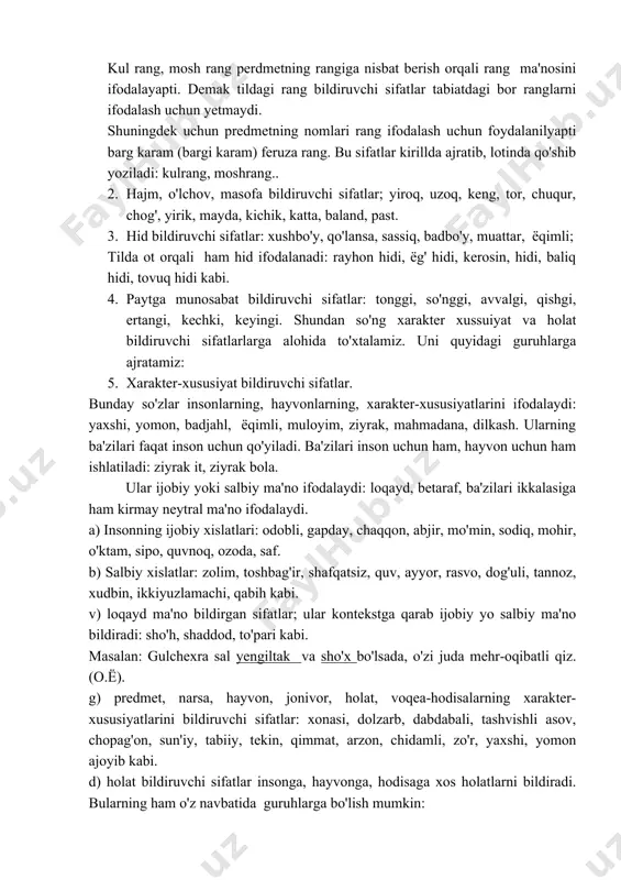 rasvo, dog'uli, tannoz, xudbin, ikkiyuzlamachi, qabih kabi. v) loqayd ma'no bildirgan sifatlar; ular kontekstga qarab ijobiy yo salbiy ma'no bildiradi: sho'h, shaddod, to'pari kabi. masalan: gulchexra sal yengiltak va sho'x bo'lsada, o'zi juda mehr-oqibatli qiz. (o.ё). g) predmet, narsa, hayvon, jonivor, holat, voqea-hodisalarning xarakter-xususiyatlarini bildiruvchi sifatlar: xonasi, dolzarb, dabdabali, tashvishli asov, chopag'on, sun'iy, tabiiy, tekin, qimmat, arzon, chidamli, zo'r, yaxshi, yomon ajoyib kabi. d) holat bildiruvchi sifatlar insonga, hayvonga, hodisaga xos holatlarni bildiradi. bularning ham o'z navbatida guruhlarga bo'lish mumkin: a) tabiiy holat belgilari: go'zal, ko'xlik, chiroyli, suluv, latif kabi. nuqsoniy belgilar: cho'loq, maymoq, bukir, cho'tir, soqov, g'ilay, ko'r kabi. b) jismoniy, fizik holatlar: bardam, baquvvat, tetik, yosh, keksa, qari, ojiz, zaif kabi. v) ruhiy holatni bildiradigan sifatlar: xursand, xafa, jinni, sog', sergak, xushyor, g'azabnok, ma'yus, g'amgin, alamzada kabi. g) kishilar ahvolini bildiruvchi sifatlar: badavlat, kambag'al, qashshoq, yo'qsil, gado, yetim, mushfiq, musaffir kabi. d) predmetning harorati: issiq, sovuq, iliq, salqin …
