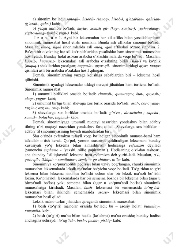 xususiyatlari tasvirlanadi. sinonimik munosabat: 1) bir tilning o‘z leksemalari orasida bo‘ladi. bu – har bir tilning o‘z ichki taraqqiyoti bilan yuzaga keladigan holat. masalan, gapir-, so‘zla-; yanch-, tuy- kabi sinonimlar o‘zbek tilining o‘z imkoniyati asosida yuzaga kelgan; 2) o‘z leksema bilan o‘lashma leksema orasida bo‘ladi. masalan, oz-, kam-; barcha-, hamma-; toza-, pok-; yolg‘on-, soxta- (o‘zbekcha – tojikcha); ayirma-, farq-, tafovut-; bo‘lak-, qism-; kishi-, inson-, odam-; uyushma-, ittifoq- (o‘zbekcha – arabcha) kabi; 3) o‘zlashma leksemalar orasida ham voqe bo‘ladi. masalan, analiz-, tahlil- (yunoncha – arabcha), maktub-, noma- (arabcha – tojikcha); rasm-, odat- (arabcha – arabcha) kabi. demak, sinonimik munosabat avvalo o‘zbek tili lug‘at boyligidagi o‘z qatlam leksemalari orasida voqe bo‘ladi. shu bilan birga, boshqa tildan leksema o‘zlashtirish oqibatida ham sinonimik munosabat yuzaga kelishi mumkin. sinonimik uyadagi leksemalar tuzilishiga ko‘ra turlicha bo‘lishi mumkin. sinonimik munosabat: 1) tub leksemalar orasida bo‘ladi: bop-, mos-; yoq-, tomon-; o‘rin-, joy- (ayrim leksik ma'nolarida) kabi; 2) tub …