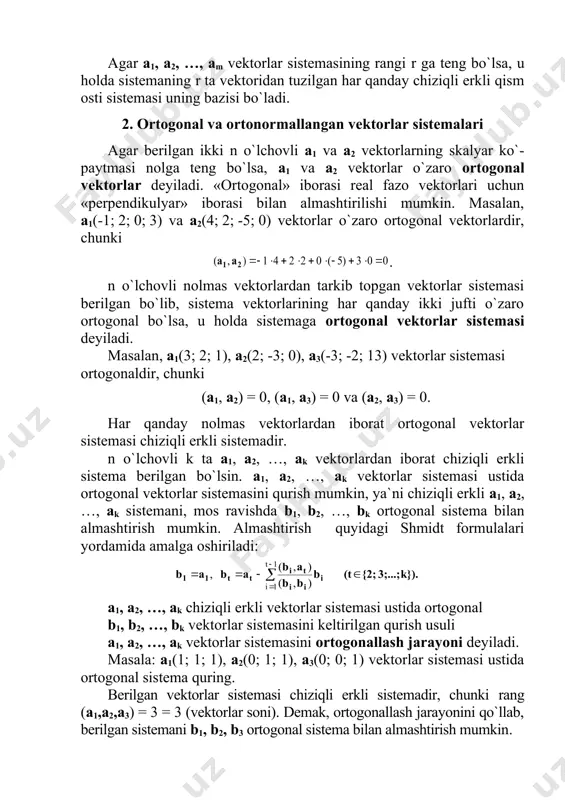 vektorlar sistemasi ortogonaldir, chunki (a1, a2) = 0, (a1, a3) = 0 va (a2, a3) = 0. har qanday nolmas vektorlardan iborat ortogonal vektorlar sistemasi chiziqli erkli sistemadir. n o`lchovli k ta a1, a2, …, ak vektorlardan iborat chiziqli erkli sistema berilgan bo`lsin. a1, a2, …, ak vektorlar sistemasi ustida ortogonal vektorlar sistemasini qurish mumkin, ya`ni chiziqli erkli a1, a2, …, ak sistemani, mos ravishda b1, b2, …, bk ortogonal sistema bilan almashtirish mumkin. almashtirish quyidagi shmidt formulalari yordamida amalga oshiriladi: a1, a2, …, ak chiziqli erkli vektorlar sistemasi ustida ortogonal b1, b2, …, bk vektorlar sistemasini keltirilgan qurish usuli a1, a2, …, ak vektorlar sistemasini ortogonallash jarayoni deyiladi. masala: a1(1; 1; 1), a2(0; 1; 1), a3(0; 0; 1) vektorlar sistemasi ustida ortogonal sistema quring. berilgan vektorlar sistemasi chiziqli erkli sistemadir, chunki rang (a1,a2,a3) = 3 = 3 (vektorlar soni). demak, ortogonallash jarayonini qo`llab, berilgan sistemani b1, b2, b3 ortogonal …