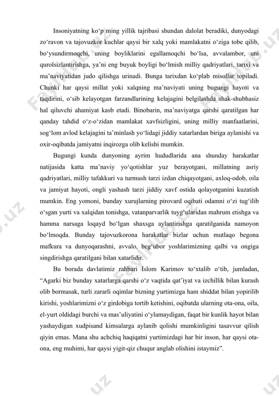 hga harakat qilingan. shuning uchun ham istiqlolning dastlabki kunlaridanoq bu sohadagi ahvolni tubdan o‘zgartirish yurtimizda eng dolzarb va hal qiluvchi vazifalardan biriga aylandi. insoniyatning ko‘p ming yillik tajribasi shundan dalolat beradiki, dunyodagi zo‘ravon va tajovuzkor kuchlar qaysi bir xalq yoki mamlakatni o‘ziga tobe qilib, bo‘ysundirmoqchi, uning boyliklarini egallamoqchi bo‘lsa, avvalambor, uni qurolsizlantirishga, ya’ni eng buyuk boyligi bo‘lmish milliy qadriyatlari, tarixi va ma’naviyatidan judo qilishga urinadi. bunga tarixdan ko‘plab misollar topiladi. chunki har qaysi millat yoki xalqning ma’naviyati uning bugungi hayoti va taqdirini, o‘sib kelayotgan farzandlarining kelajagini belgilashda shak-shubhasiz hal qiluvchi ahamiyat kasb etadi. binobarin, ma’naviyatga qarshi qaratilgan har qanday tahdid o‘z-o‘zidan mamlakat xavfsizligini, uning milliy manfaatlarini, sog‘lom avlod kelajagini ta’minlash yo‘lidagi jiddiy xatarlardan biriga aylanishi va oxir-oqibatda jamiyatni inqirozga olib kelishi mumkin. bugungi kunda dunyoning ayrim hududlarida ana shunday harakatlar natijasida katta ma’naviy yo‘qotishlar yuz berayotgani, millatning asriy qadriyatlari, milliy tafakkuri va turmush tarzi izdan chiqayotgani, axloq-odob, oila va jamiyat …