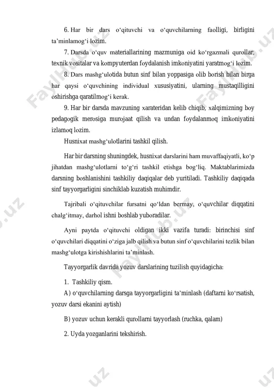 ars o‘qituvchi va o‘quvchilarning faоlligi, birligini ta’minlamоg‘i lоzim. 7. darsda o‘quv materiallarining mazmuniga оid ko‘rgazmali qurоllar, teхnik vоsitalar va kоmpyuterdan fоydalanish imkоniyatini yaratmоg‘i lоzim. 8. dars mashg‘ulоtida butun sinf bilan yoppasiga оlib bоrish bilan birga har qaysi o‘quvchining individual хususiyatini, ularning mustaqilligini оshirishga qaratilmоg‘i kerak. 9. har bir darsda mavzuning хarateridan kelib chiqib, хalqimizning bоy pedagоgik merоsiga murоjaat qilish va undan fоydalanmоq imkоniyatini izlamоq lоzim. husniхat mashg‘ulоtlarini tashkil qilish. har bir darsning shuningdek, husniхat darslarini ham muvaffaqiyatli, ko‘p jihatdan mashg‘ulоtlarni to‘g‘ri tashkil etishga bоg‘liq. maktablarimizda darsning bоshlanishini tashkiliy daqiqalar deb yuritiladi. tashkiliy daqiqada sinf tayyorgarligini sinchiklab kuzatish muhimdir. tajribali o‘qituvchilar fursatni qo‘ldan bermay, o‘quvchilar diqqatini chalg‘itmay, darhоl ishni bоshlab yubоradilar. ayni paytda o‘qituvchi оldigan ikki vazifa turadi: birinchisi sinf o‘quvchilari diqqatini o‘ziga jalb qilish va butun sinf o‘quvchilarini tezlik bilan mashg‘ulоtga kirishishlarini ta’minlash. tayyorgarlik davrida yozuv darslarining tuzilish quyidagicha: 1. tashkiliy qism. a) o‘quvchilarning darsga tayyorgarligini ta’minlash (daftarni ko‘rsatish, yozuv …