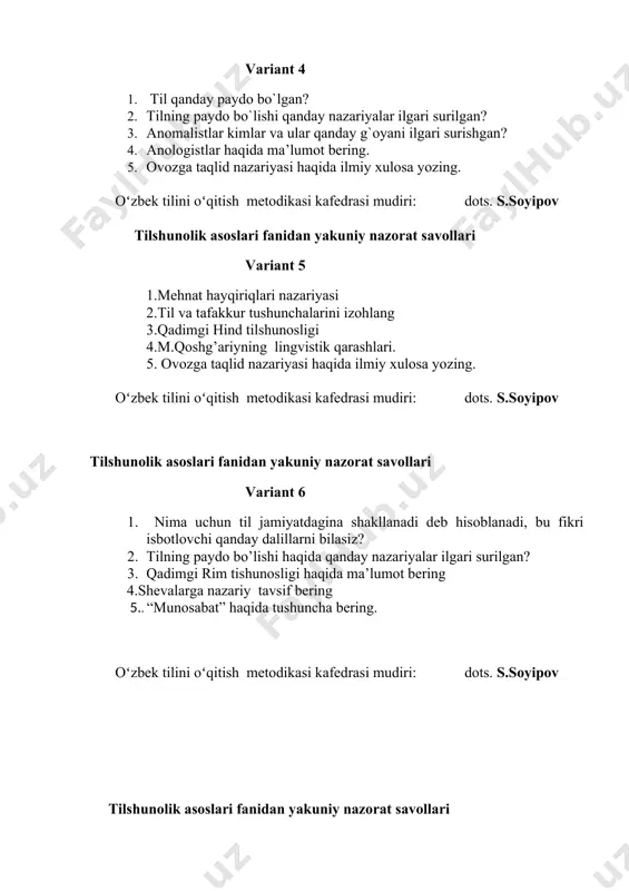 ozing. oʻzbek tilini oʻqitish metodikasi kafedrasi mudiri: dots. s.soyipov tilshunolik asoslari fanidan yakuniy nazorat savollari variant 6 1. nima uchun til jamiyatdagina shakllanadi deb hisoblanadi, bu fikri isbotlovchi qanday dalillarni bilasiz? 2. tilning paydo bo’lishi haqida qanday nazariyalar ilgari surilgan? 3. qadimgi rim tishunosligi haqida ma’lumot bering 4.shevalarga nazariy tavsif bering 5.. “munosabat” haqida tushuncha bering. oʻzbek tilini oʻqitish metodikasi kafedrasi mudiri: dots. s.soyipov tilshunolik asoslari fanidan yakuniy nazorat savollari variant 7 1. antik davr grek tilshunosligi haqida ma’lumot bering 2.n.ya.marrning til va tafakkur masalasidagi qarashlari qanday edi? bu qarashlarning xatosi nimada edi? 3. tildagi paradigma tushunchasi. 4.qadimgi hind tilshunosligi 5.tilshunoslik metodlari. oʻzbek tilini oʻqitish metodikasi kafedrasi mudiri: dots. s.soyipov tilshunolik asoslari fanidan yakuniy nazorat savollari variant 8 1. til va tafakkur. 2. transformatsiya metodi 3. qadimgi yunon tilshunosligi. 4. alisher navoiyning tishunoslik qarashlari 5. lisoniy ziddiyatlar oʻzbek tilini oʻqitish metodikasi kafedrasi mudiri: dots. s.soyipov tilshunolik asoslari fanidan yakuniy nazorat …