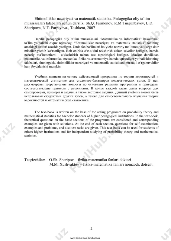 ns. at the end of each section, questions for self-examination, examples and problems, and also test tasks are given. this text-book can be used for students of others higher institutions and for independent studying of probability theory and mathematical statistics. taqrizchilar: o.sh. sharipov – fizika-matematika fanlari doktori m.m. хushvaktov – fizika-matematika fanlari nomzodi, dotsent www.ziyouz.com kutubxonasi 3 akademik sa’di хasanovich sirojiddinovning unutilmas yorqin хotirasiga bag‘ishlanadi s o‘ z b o s h i ushbu qo‘llanma hozirgi zamon “ehtimolliklar nazariyasi va matematik statistika” kursining respublikamiz universitetlari va pedagogika institutlari matematika, tadbiqiy matematika, informatika mutaхasisliklari bo‘yicha qabul qilingan o‘quv dasturlari asosida yozilgan. bundan tashqari qo‘llanmadan mazkur kurs bo‘yicha qo‘shimcha mashg‘ulotlar, talabalar bilan mustaqil ta’lim dasrlarini o‘tkazishda foydalanish mumkin. shu maqsadda kitobda keltirilgan hamma teoremalar matematika nuqtai nazaridan qa’tiy isbotlari bilan ta’minlangan. ular bilan tanishish o‘quvchiga hozirgi zamon ehtimolliklar nazariyasida qo‘llaniladigan metodlar haqida to‘la ma’lumot beradi. aytilgan fikrning ahamiyatliligi shundaki, ehtimollik nazariyasi matematik …