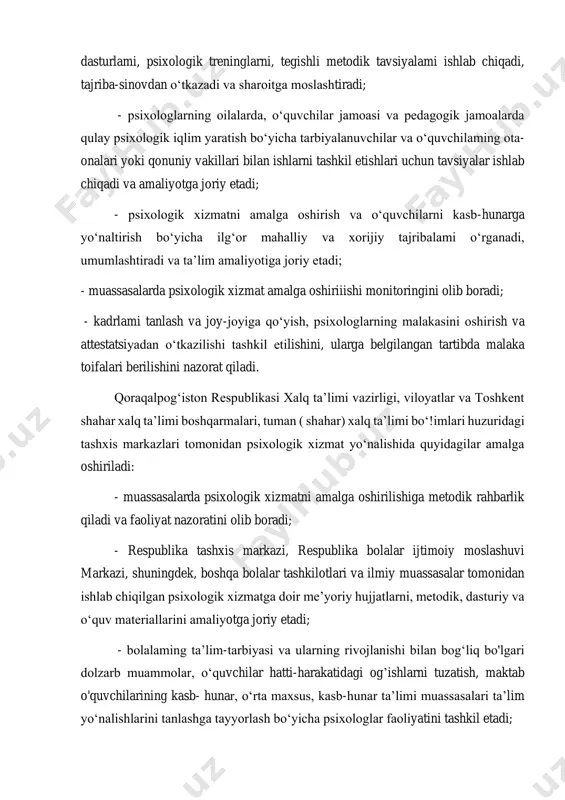 xologik xizmatni amalga oshirish va o‘quvchilarni kasb-hunarga yo‘naltirish bo‘yicha ilg‘or mahalliy va xorijiy tajribalami o‘rganadi, umumlashtiradi va ta’lim amaliyotiga joriy etadi; - muassasalarda psixologik xizmat amalga oshiriiishi monitoringini olib boradi; - kadrlami tanlash va joy-joyiga qo‘yish, psixologlarning malakasini oshirish va attestatsiyadan o‘tkazilishi tashkil etilishini, ularga belgilangan tartibda malaka toifalari berilishini nazorat qiladi. qoraqalpog‘iston respublikasi xalq ta’limi vazirligi, viloyatlar va toshkent shahar xalq ta’limi boshqarmalari, tuman ( shahar) xalq ta’limi bo‘!imlari huzuridagi tashxis markazlari tomonidan psixologik xizmat yo‘nalishida quyidagilar amalga oshiriladi: - muassasalarda psixologik xizmatni amalga oshirilishiga metodik rahbarlik qiladi va faoliyat nazoratini olib boradi; - respublika tashxis markazi, respublika bolalar ijtimoiy moslashuvi markazi, shuningdek, boshqa bolalar tashkilotlari va ilmiy muassasalar tomonidan ishlab chiqilgan psixologik xizmatga doir me’yoriy hujjatlarni, metodik, dasturiy va o‘quv materiallarini amaliyotga joriy etadi; - bolalaming ta’lim-tarbiyasi va ularning rivojlanishi bilan bog‘liq bo'lgari dolzarb muammolar, o‘quvchilar hatti-harakatidagi og’ishlarni tuzatish, maktab o'quvchilarining kasb- hunar, o‘rta maxsus, kasb-hunar ta’limi muassasalari …